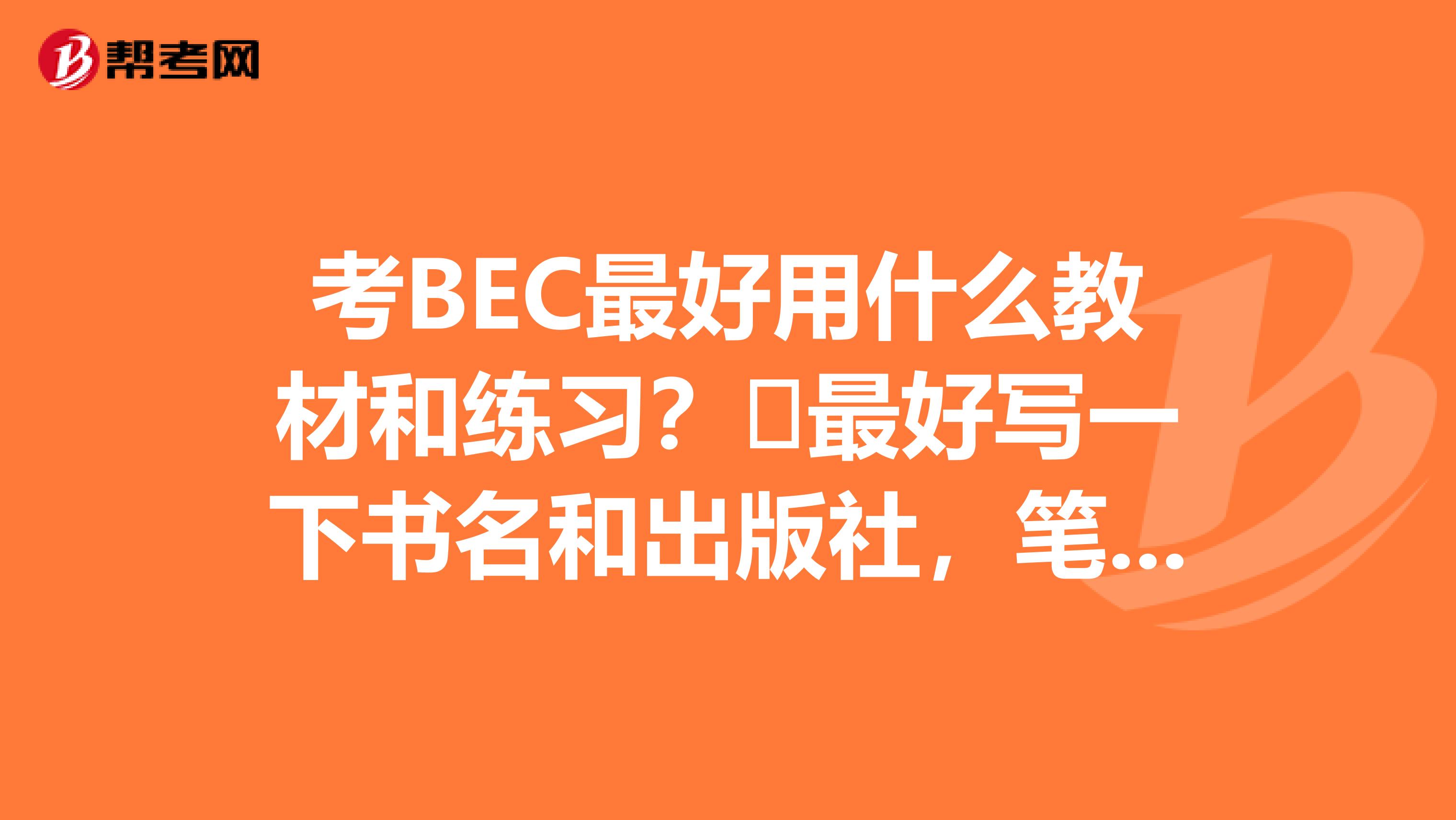 考BEC最好用什么教材和练习?最好写一下书名和出版社,笔试和口语的都要。希望考过的大侠们都来指点一下。sorry,忘了说我想考的是中级!