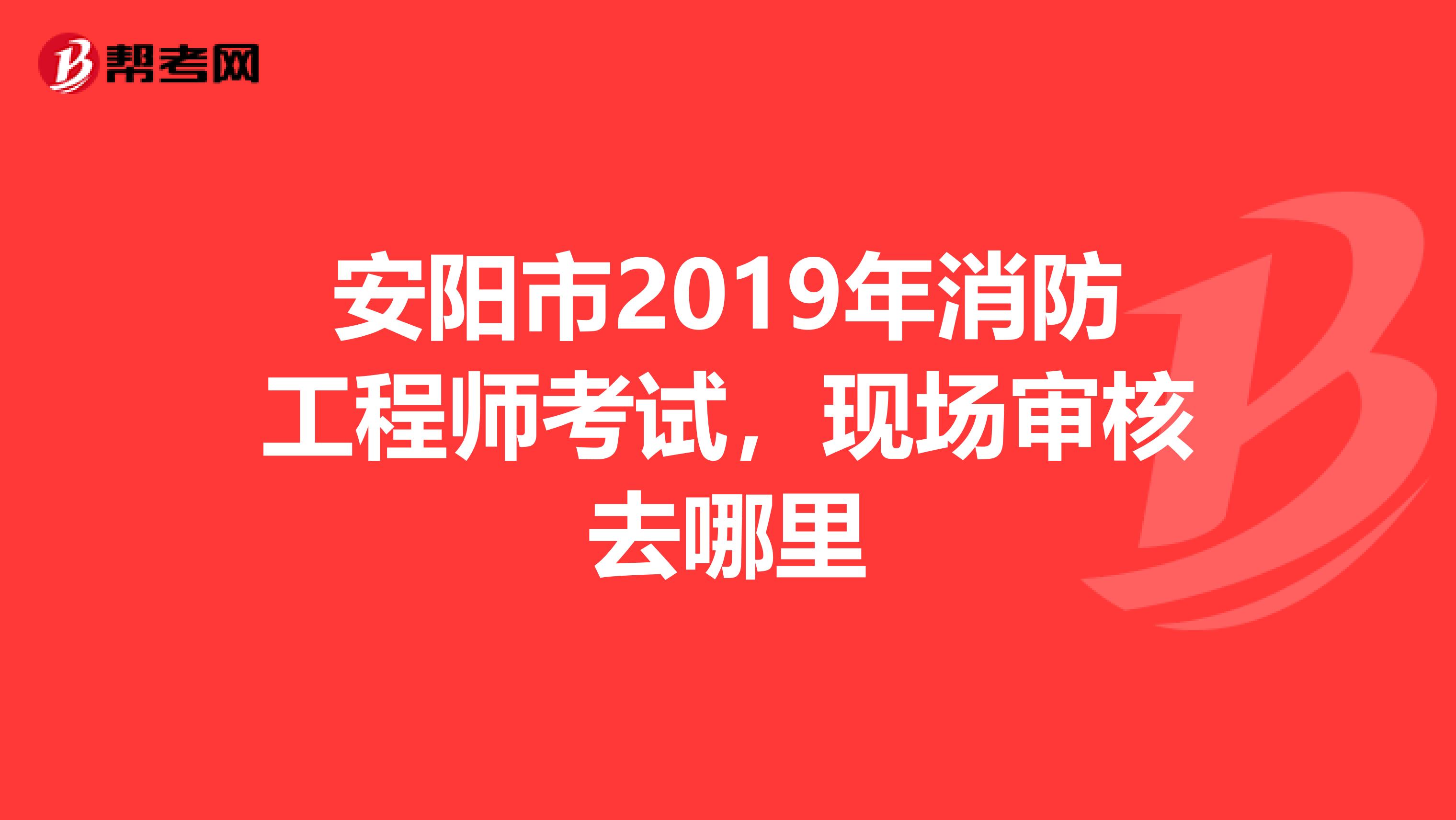 安阳市2019年消防工程师考试，现场审核去哪里