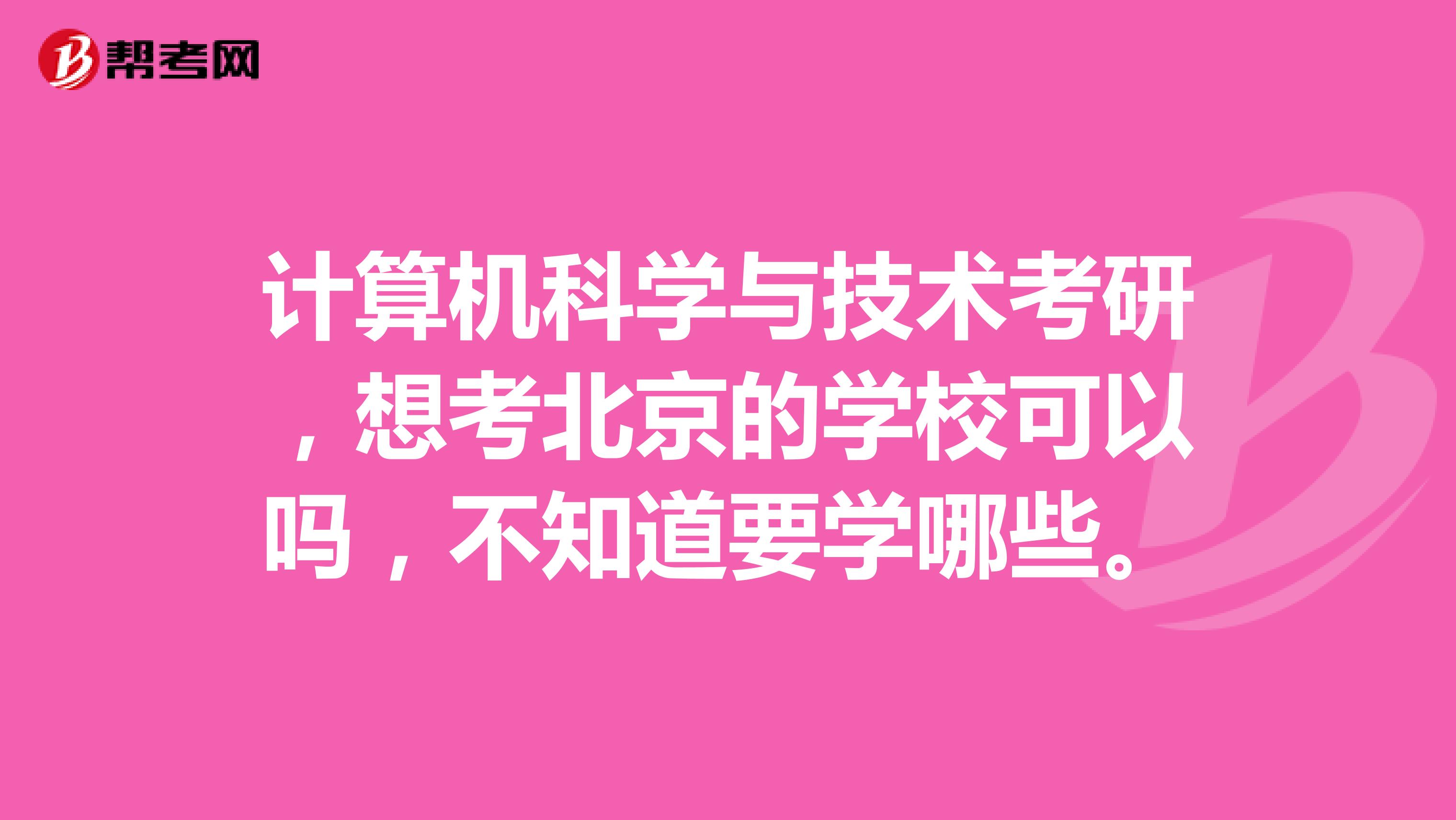 计算机科学与技术考研，想考北京的学校可以吗，不知道要学哪些。