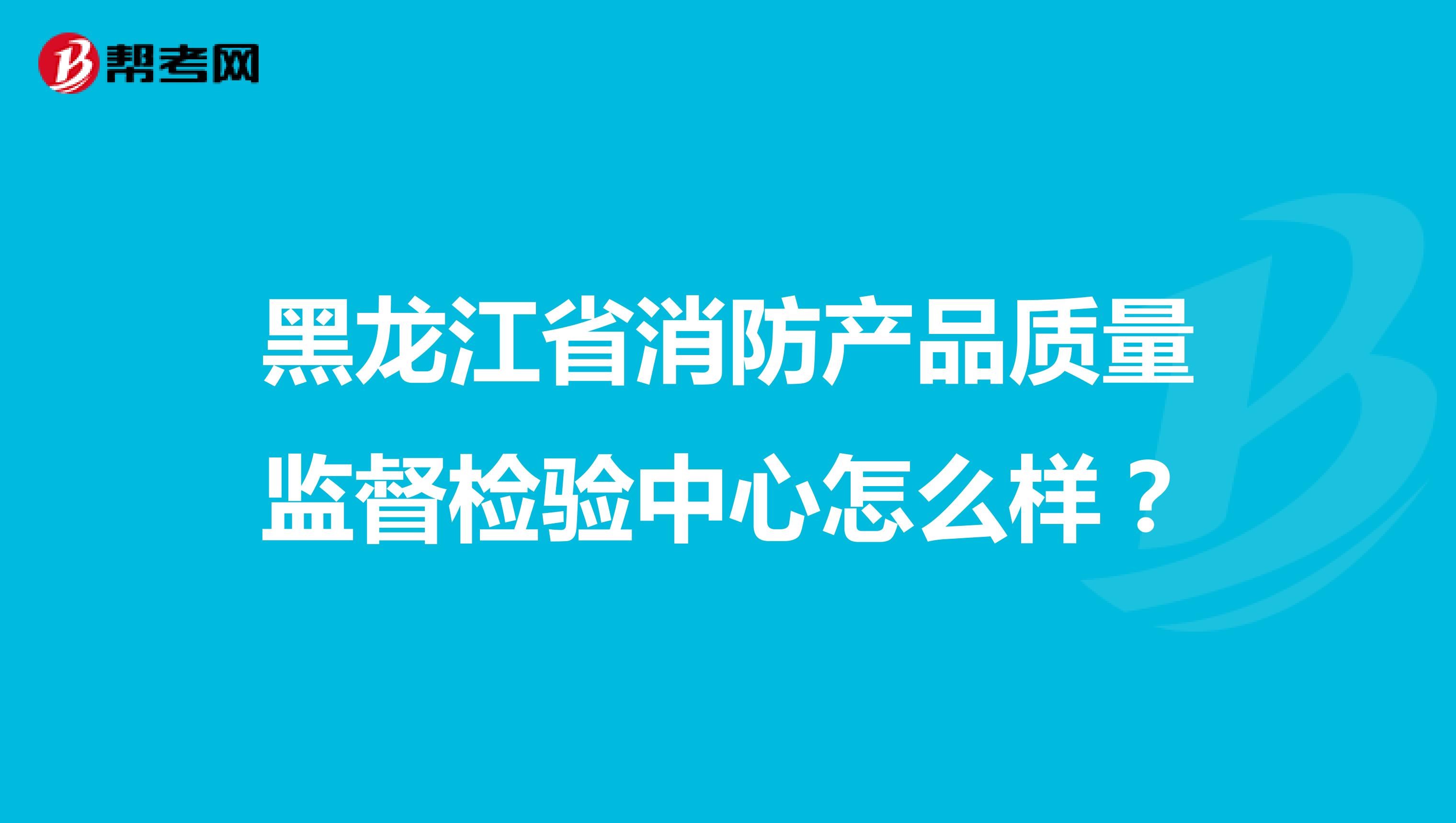 黑龙江省消防产品质量监督检验中心怎么样？