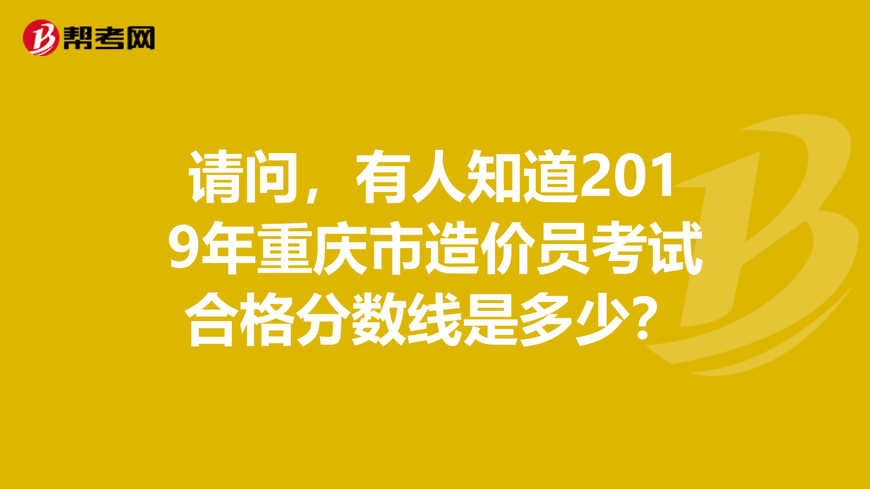 请问，有人知道2019年重庆市造价员考试合格分数线是多少？