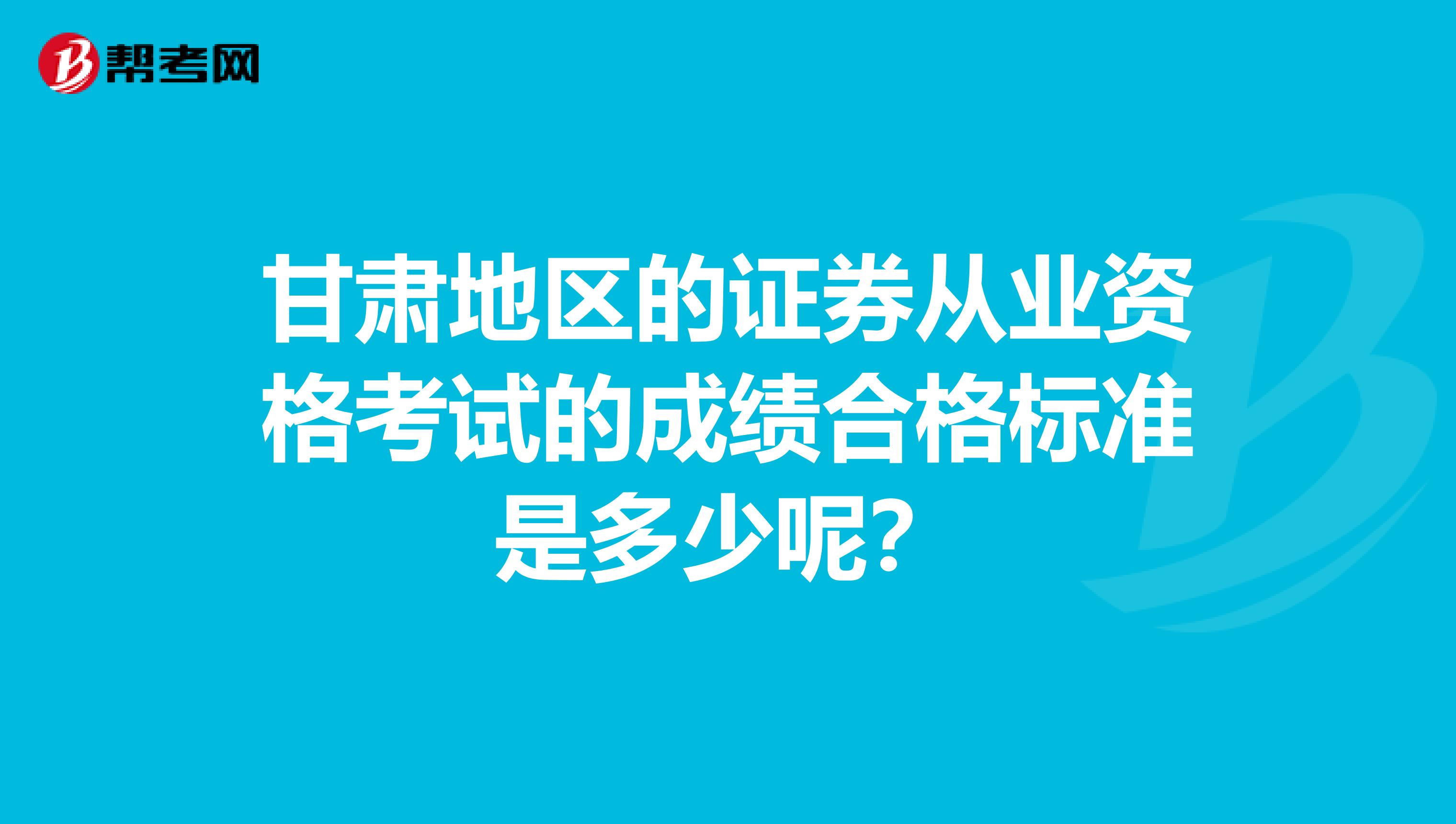甘肃地区的证券从业资格考试的成绩合格标准是多少呢？