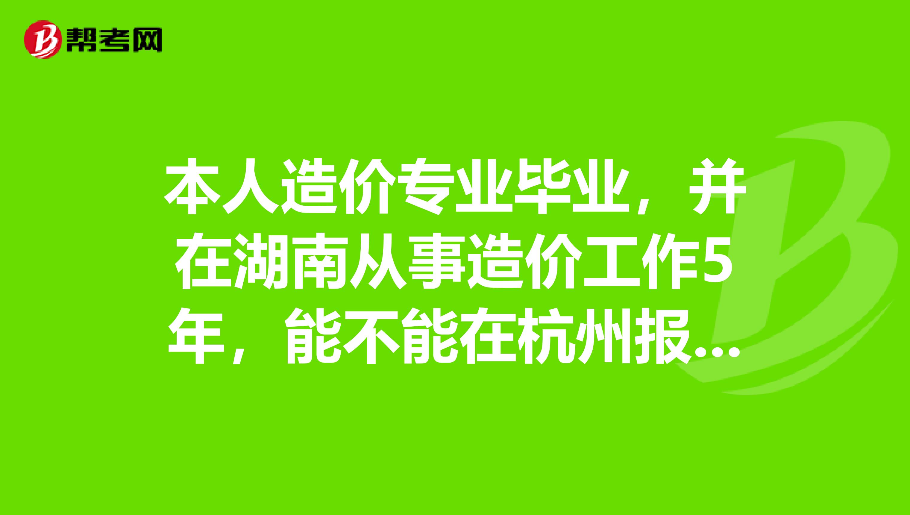 本人造价专业毕业，并在湖南从事造价工作5年，能不能在杭州报考造价工程师考试？？