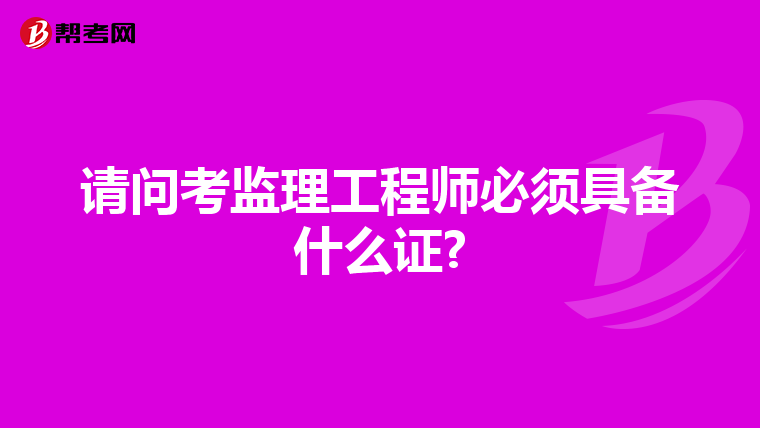 请问考监理工程师必须具备什么证?