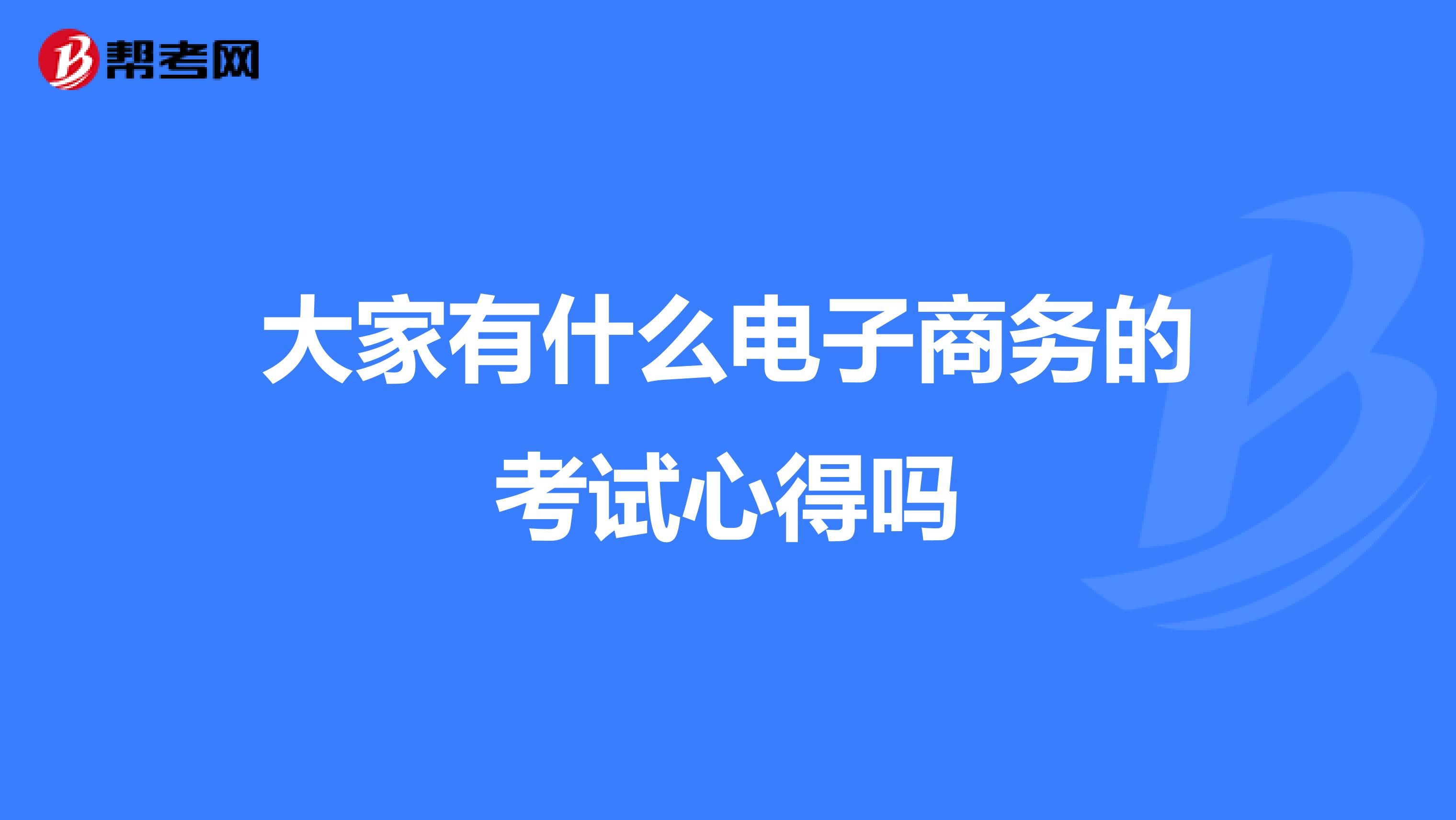 大家有什么电子商务的考试心得吗