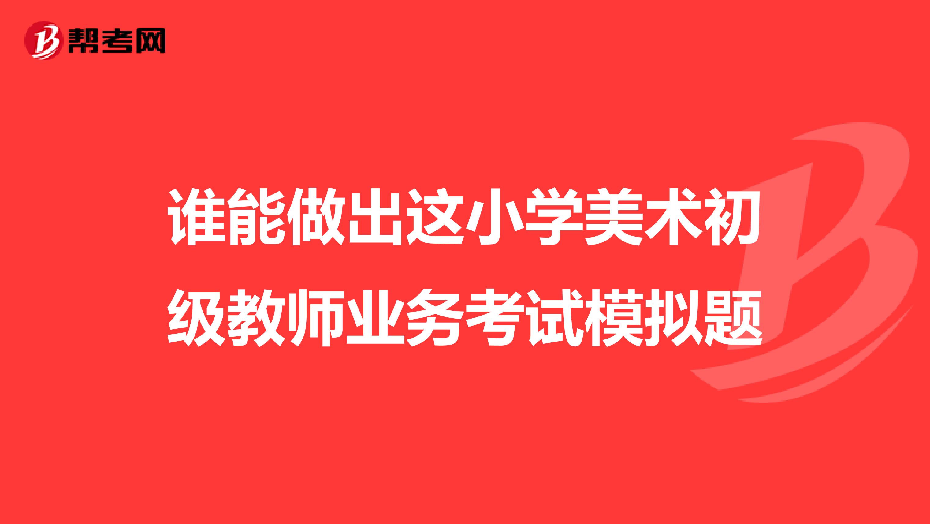 谁能做出这小学美术初级教师业务考试模拟题
