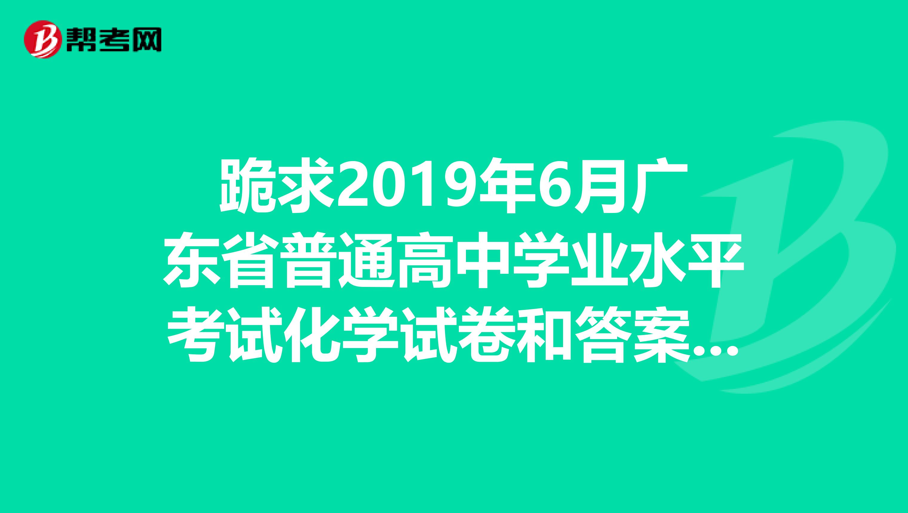 跪求2019年6月广东省普通高中学业水平考试化学试卷和答案，谢谢。
