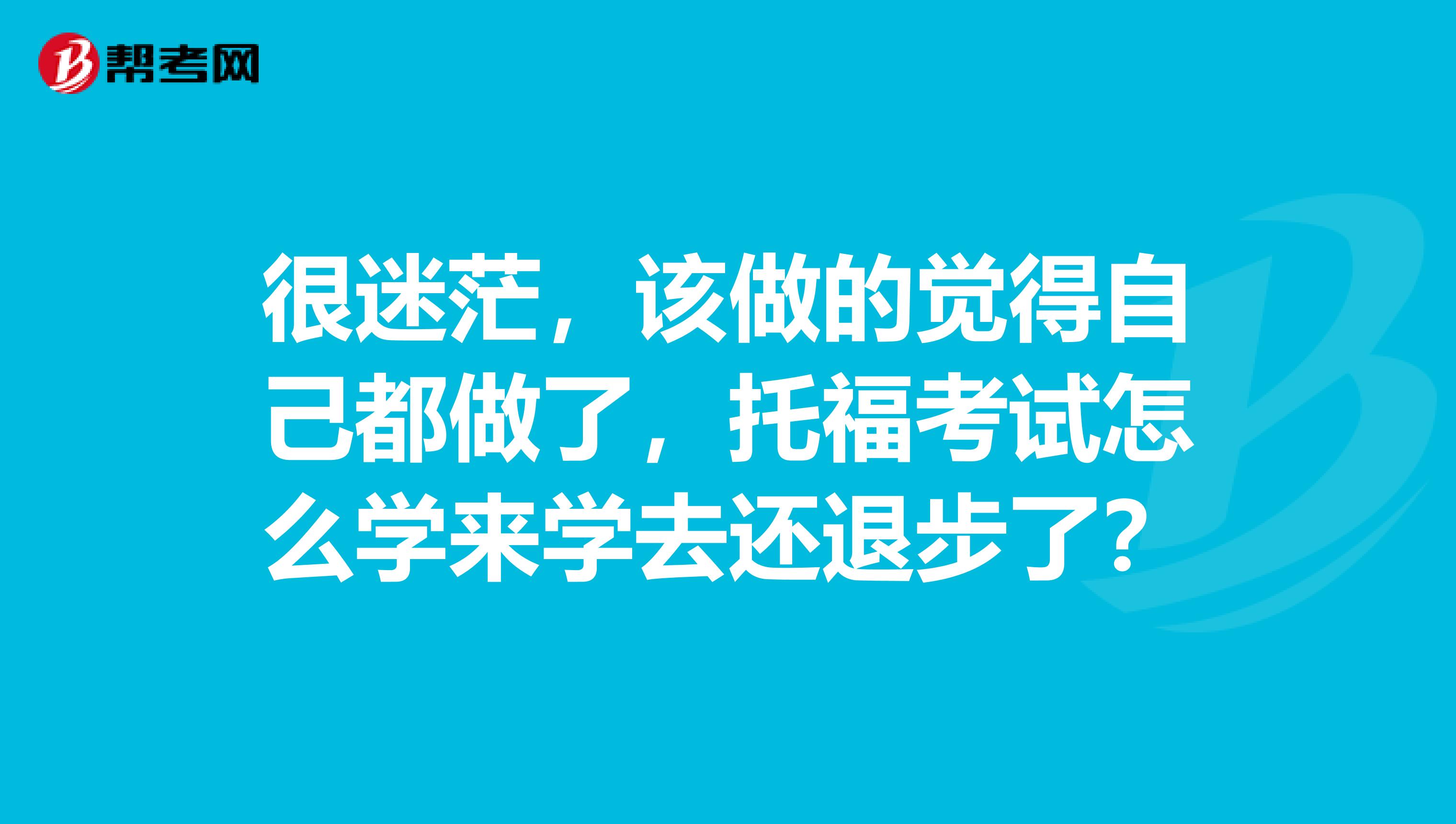 很迷茫,该做的觉得自己都做了,托福考试怎么学来学去还退步了?