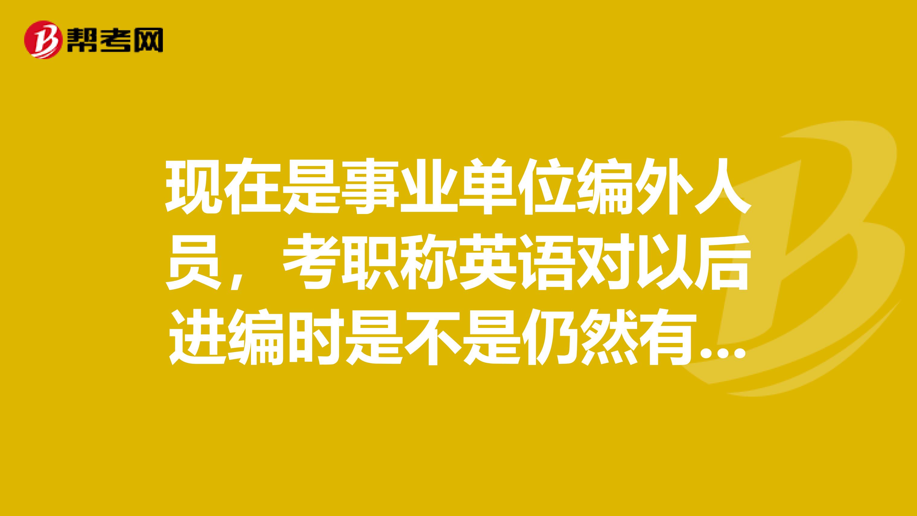 现在是事业单位编外人员，考职称英语对以后进编时是不是仍然有效？