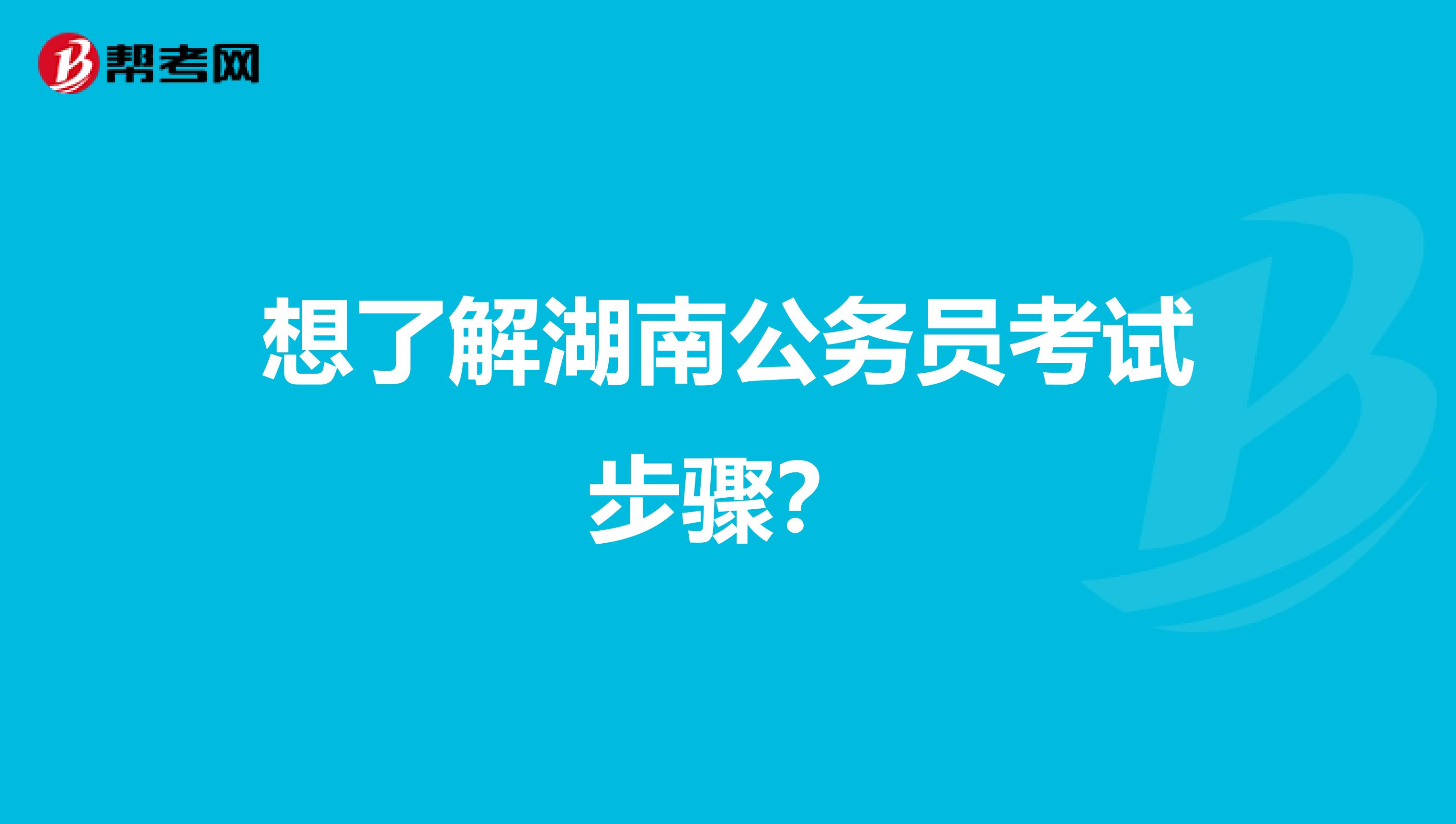 想了解湖南公务员考试步骤？