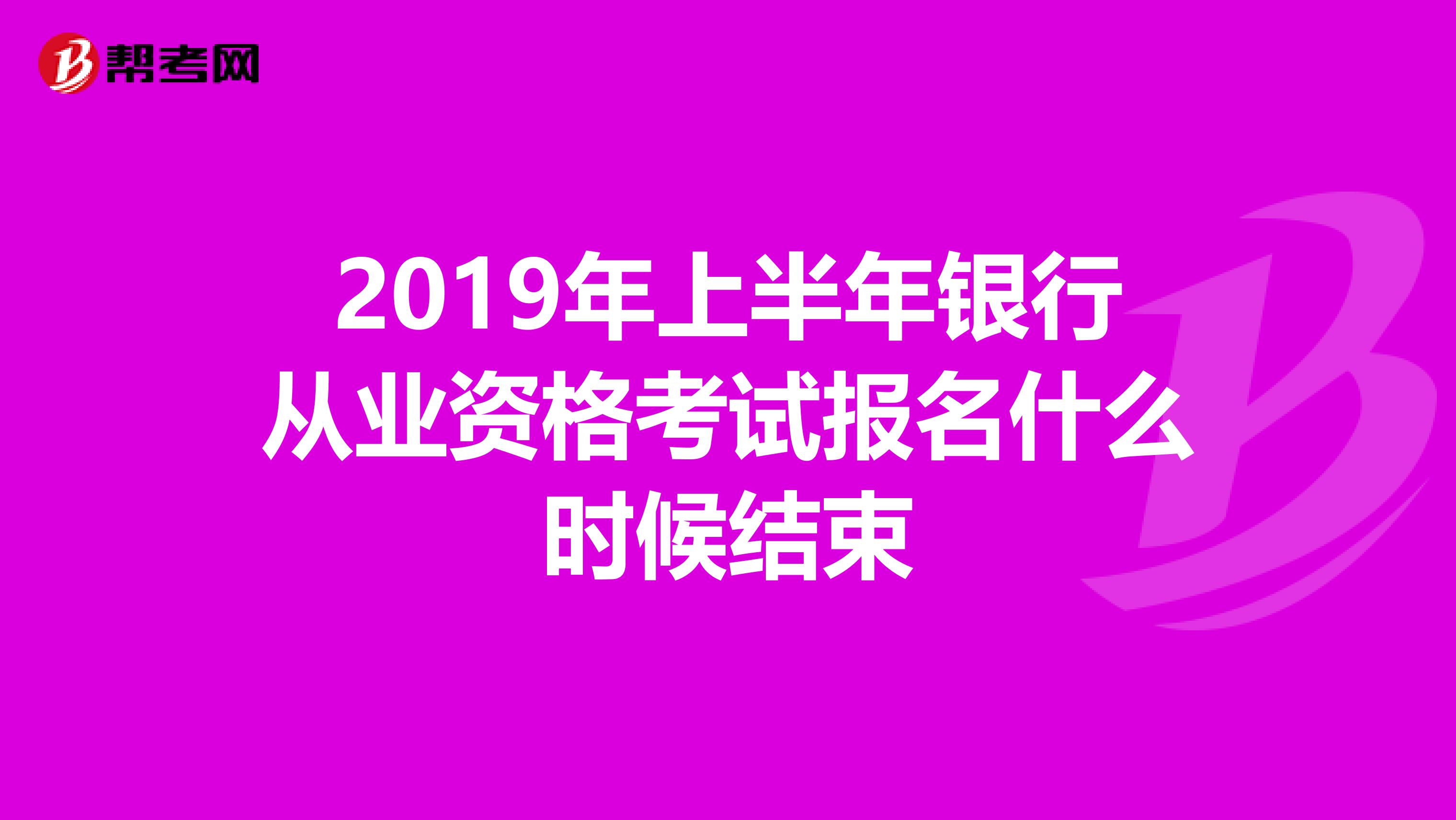 2019年上半年银行从业资格考试报名什么时候结束