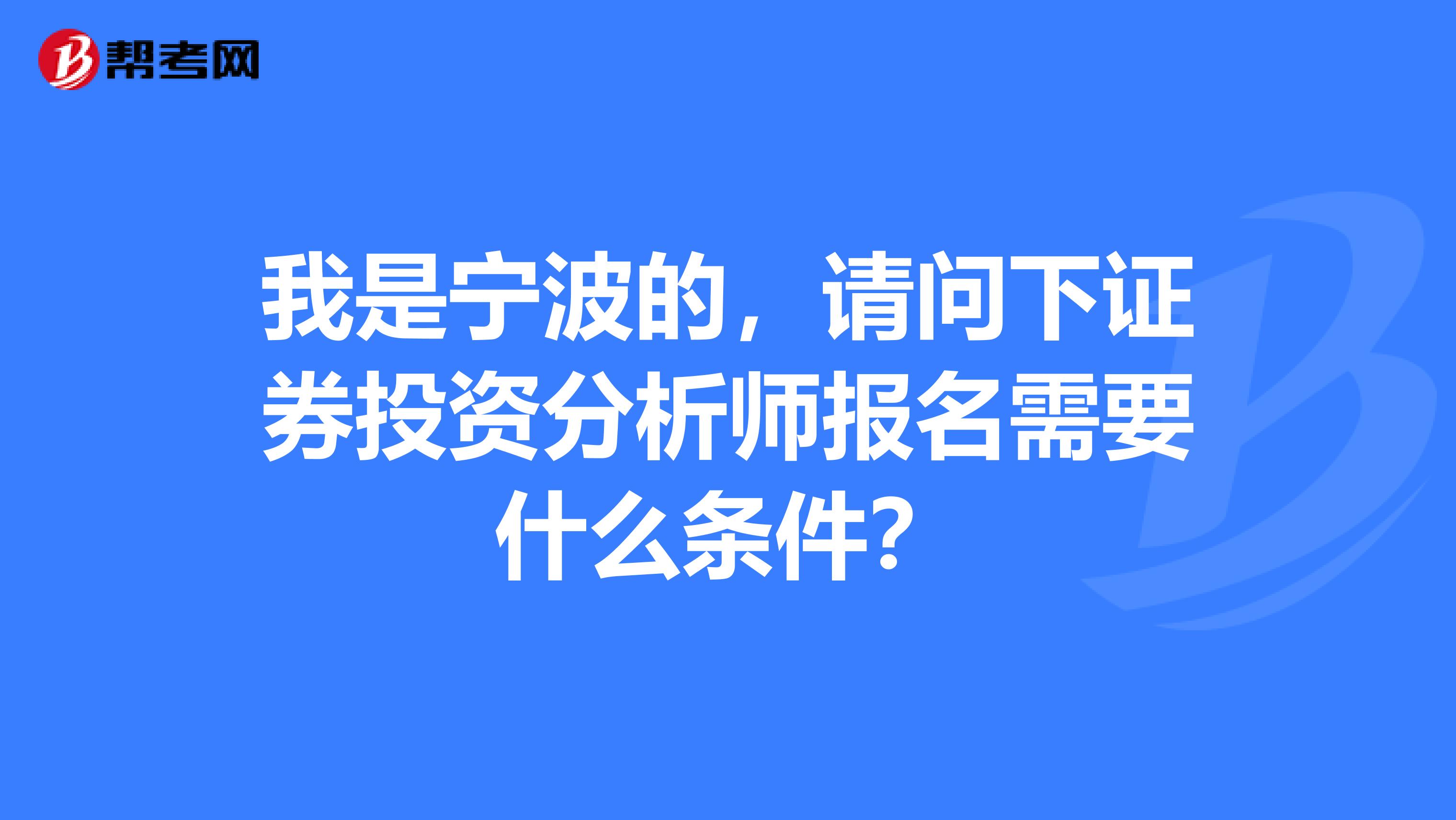 我是宁波的,请问下证券投资分析师报名需要什么条件?