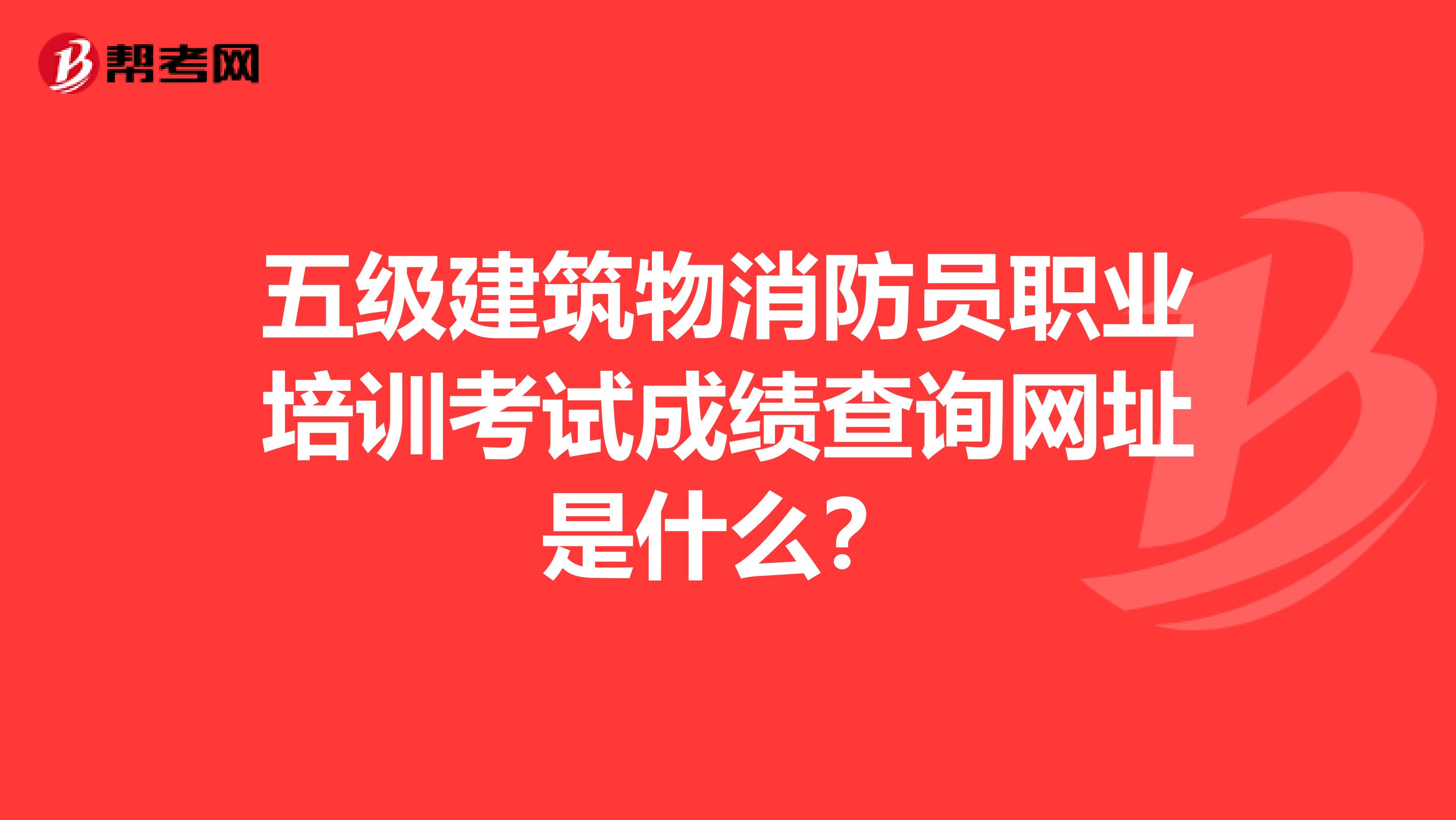五级建筑物消防员职业培训考试成绩查询网址是什么?