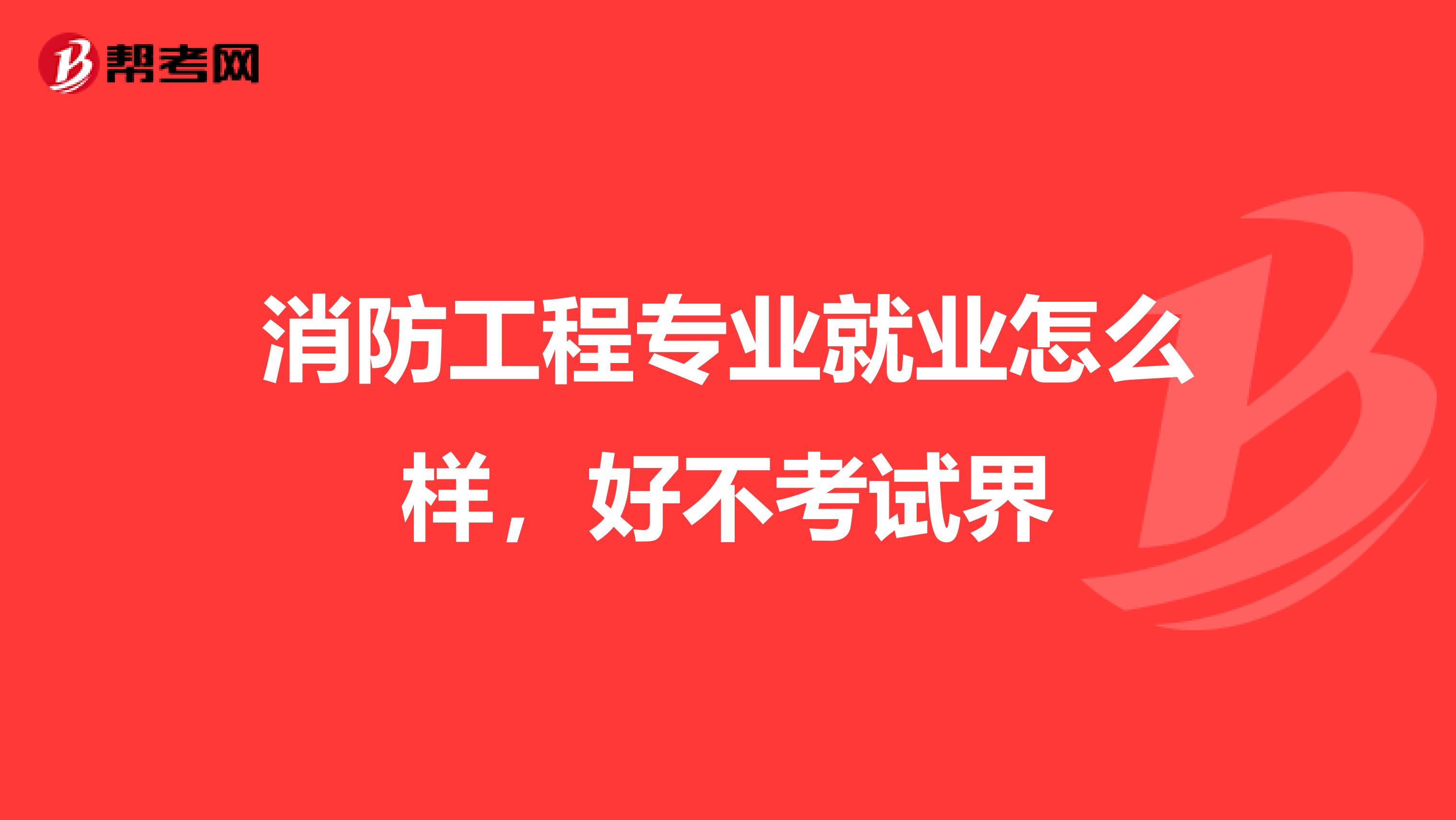 消防工程专业就业怎么样,好不考试界