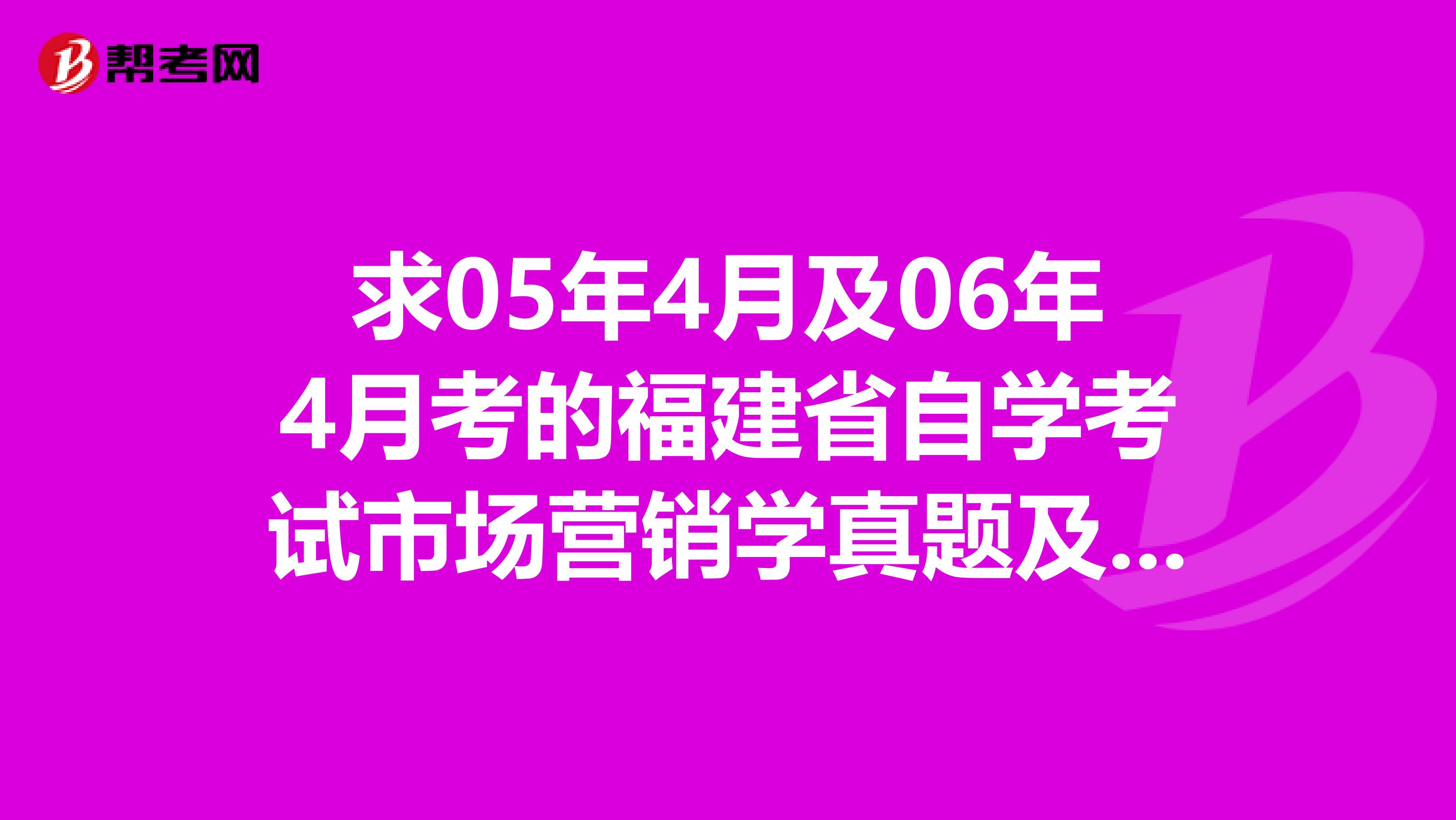 求05年4月及06年4月考的福建省自学考试市场营销学真题及答案