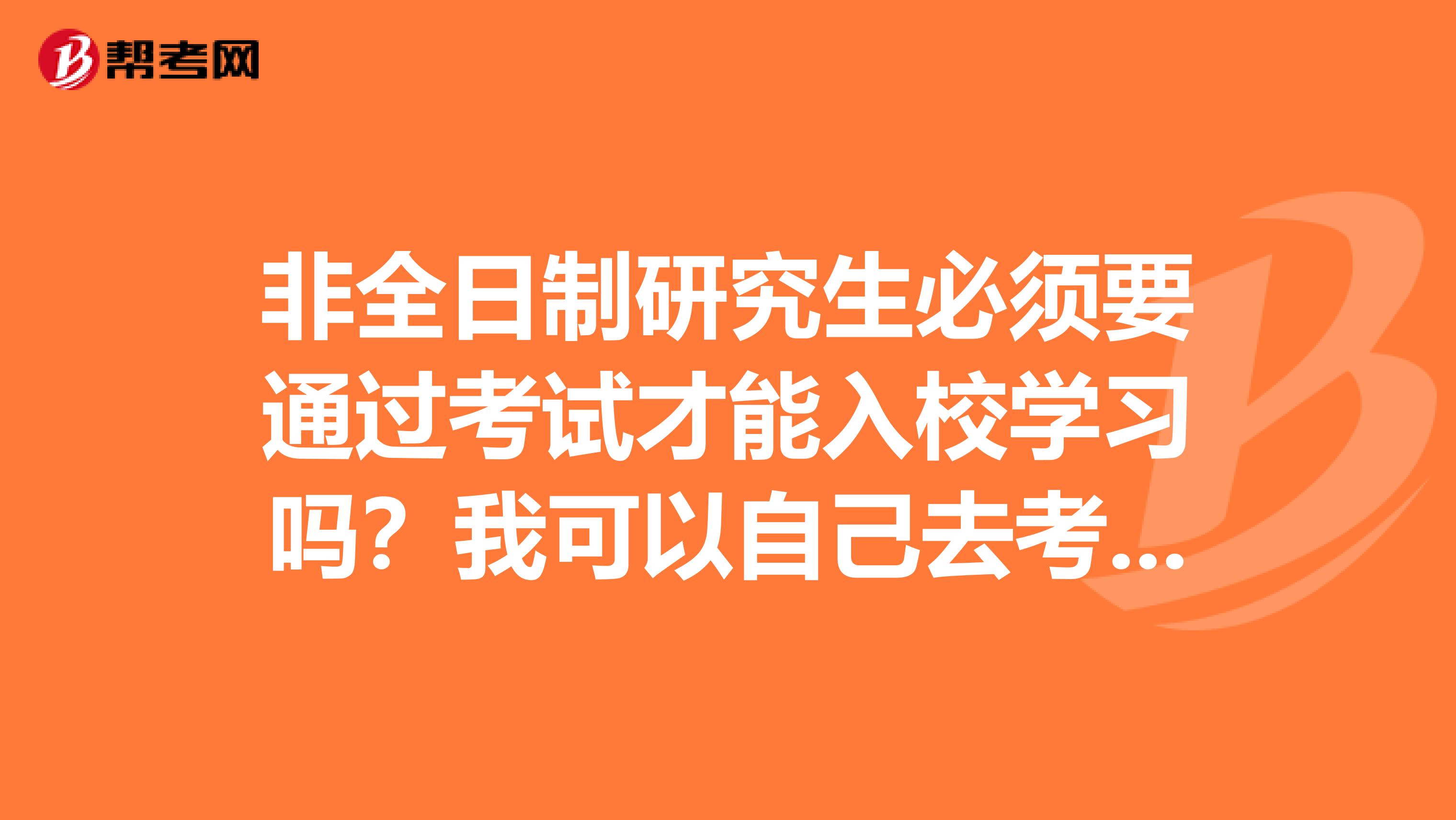 非全日制研究生必須要通過考試才能入校學(xué)習(xí)嗎？我可以自己去考嗎？