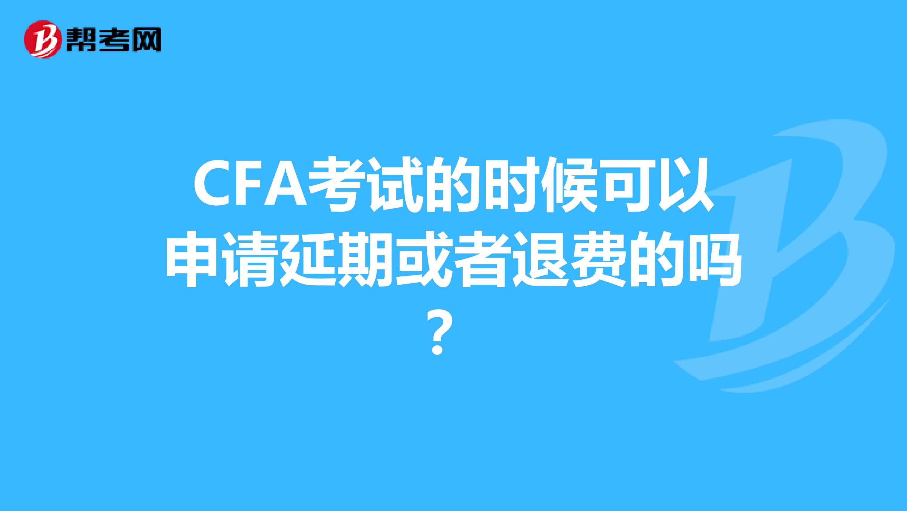 CFA考试的时候可以申请延期或者退费的吗?