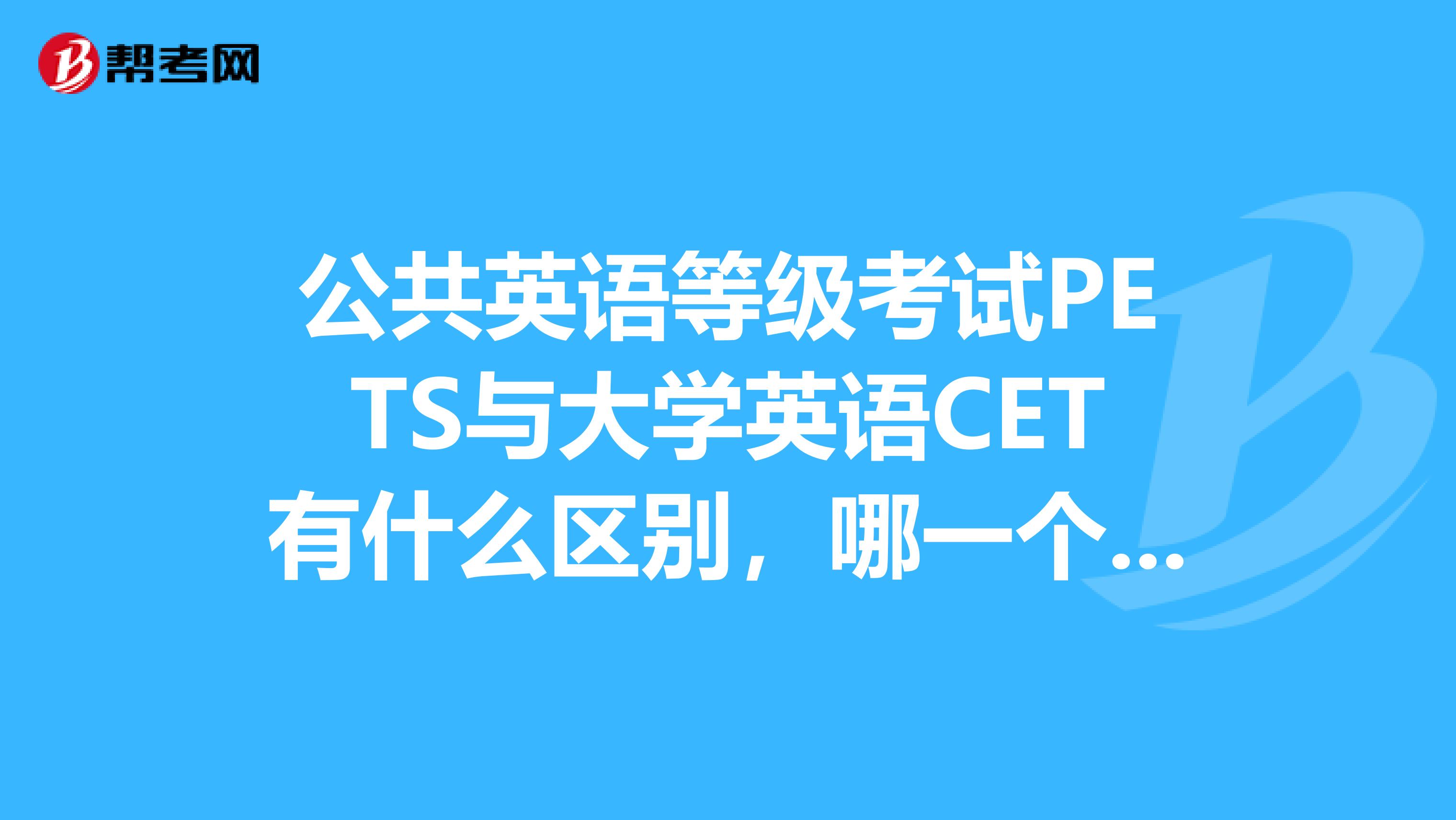 公共英语等级考试PETS与大学英语CET有什么区别,哪一个含金量高国际上和国内是否承认在国企或