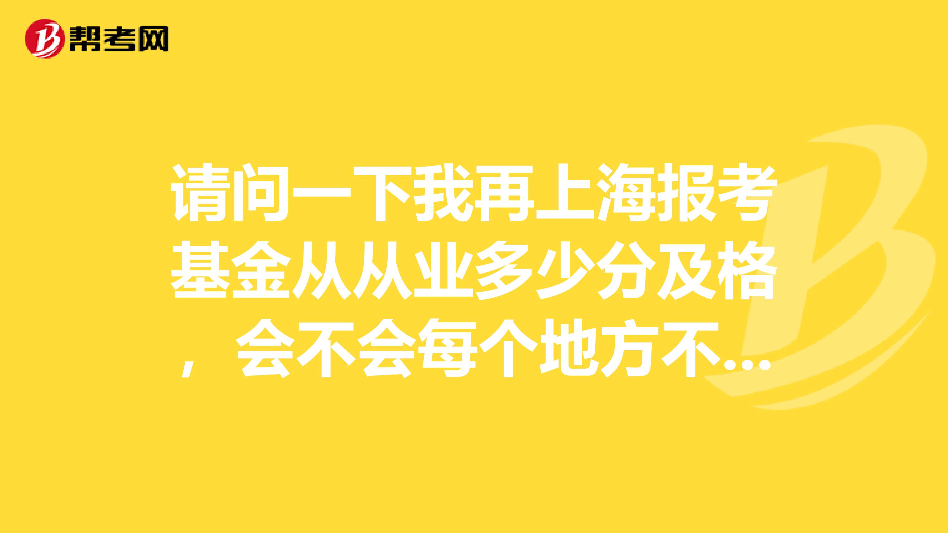 请问一下我再上海报考基金从从业多少分及格,会不会每个地方不一样呢?