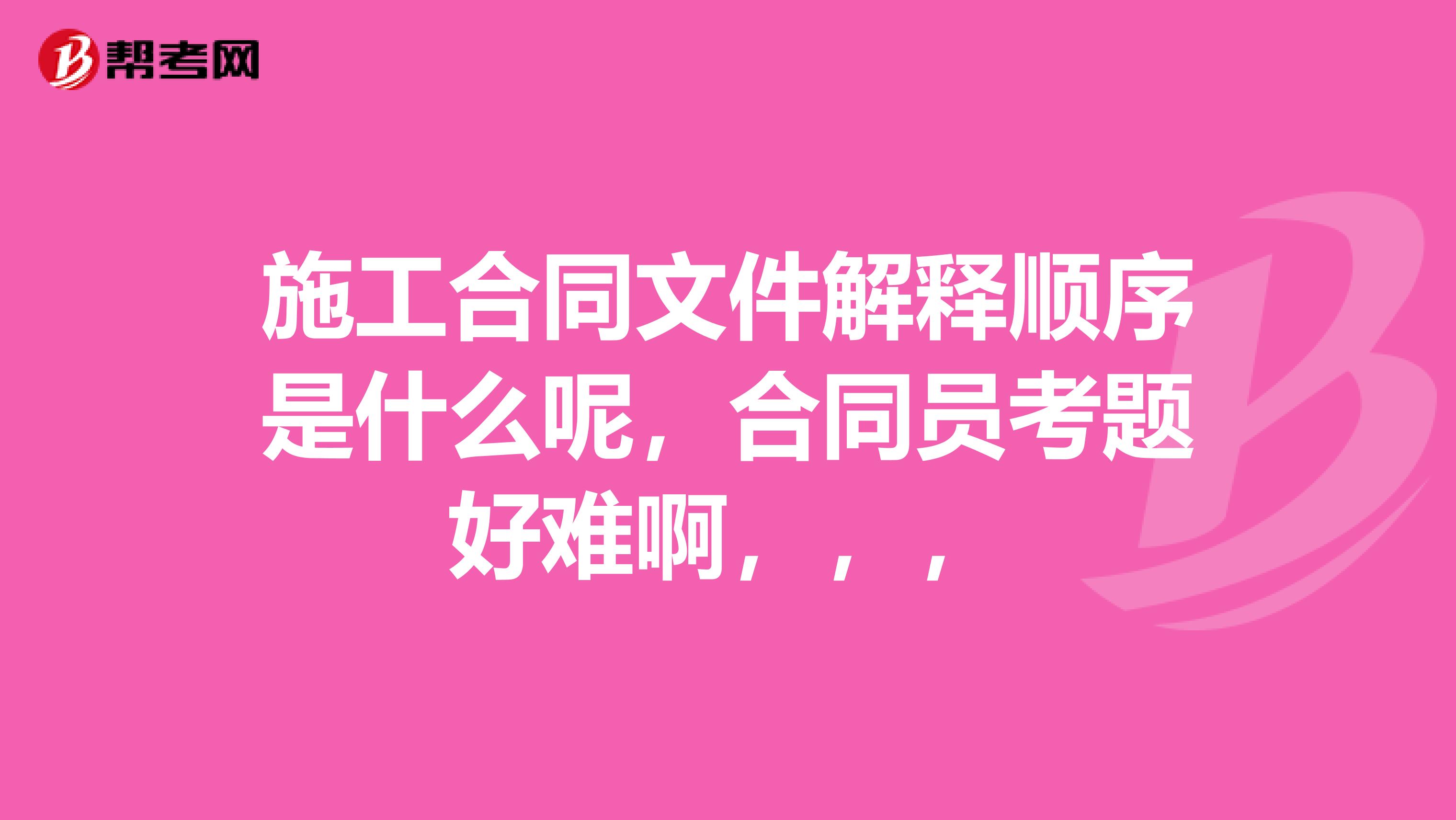 施工合同文件解釋順序是什么呢，合同員考題好難啊，，，