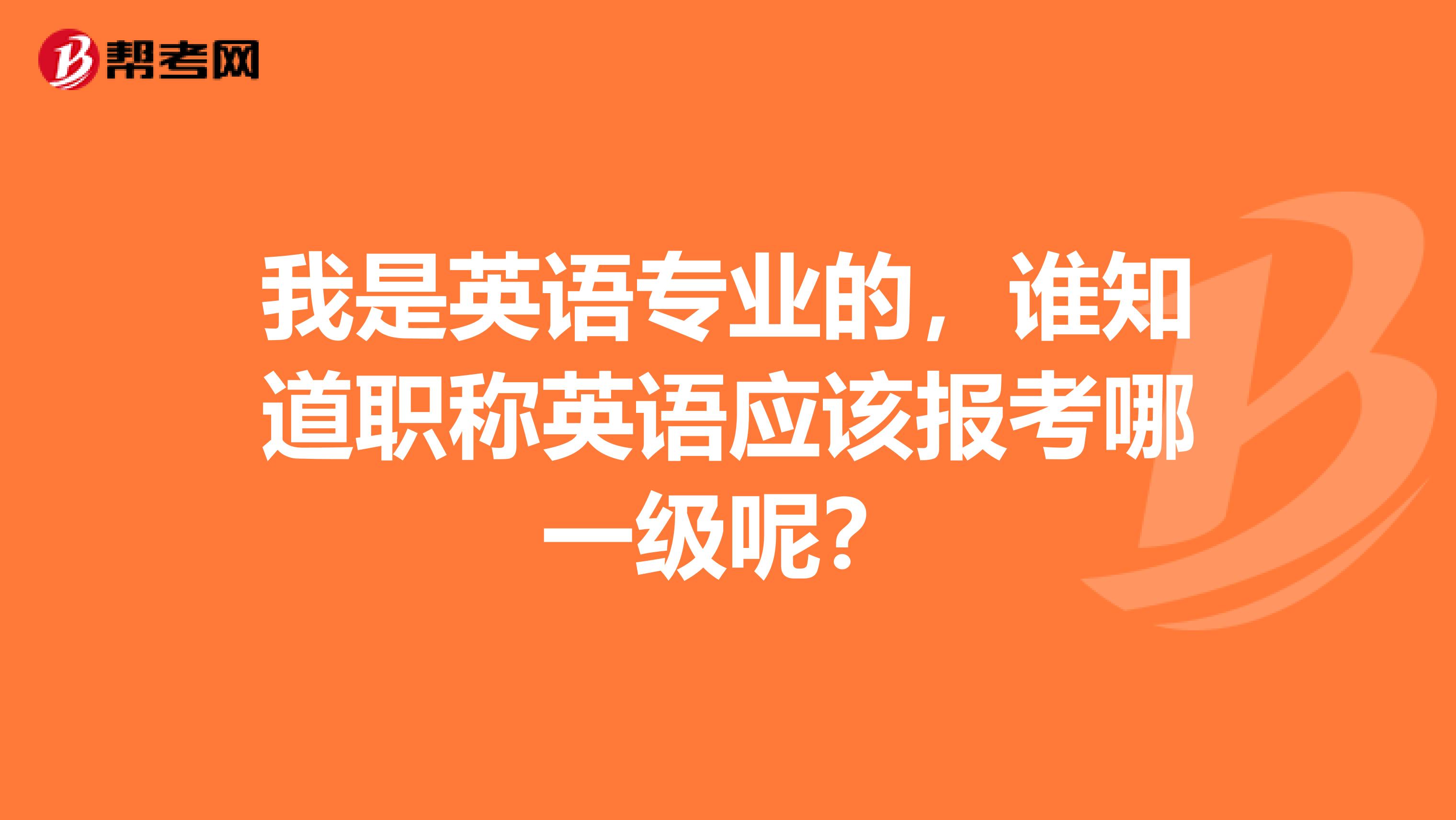 我是英語(yǔ)專業(yè)的，誰(shuí)知道職稱英語(yǔ)應(yīng)該報(bào)考哪一級(jí)呢？