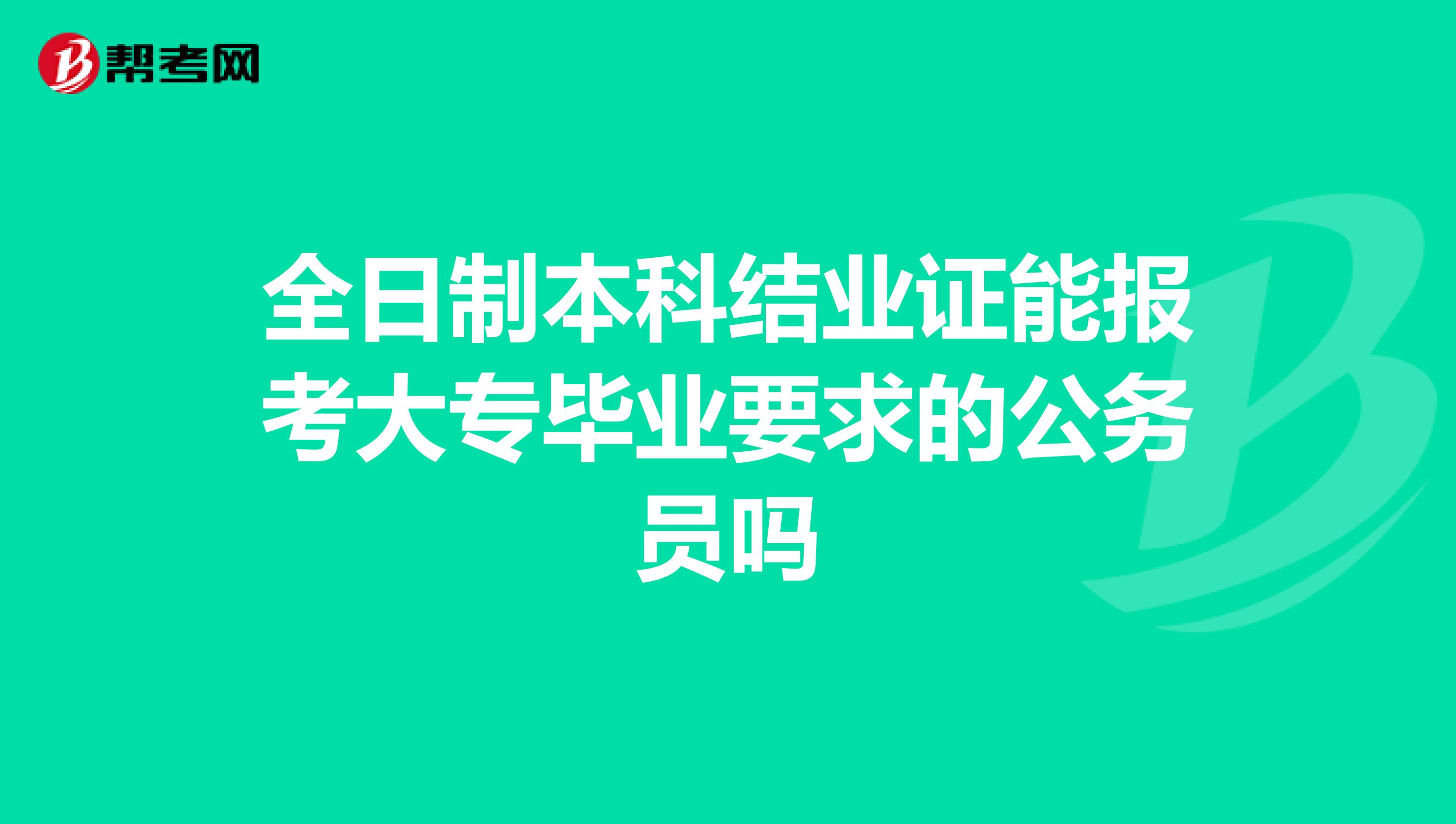 全日制本科结业证能报考大专毕业要求的公务员吗