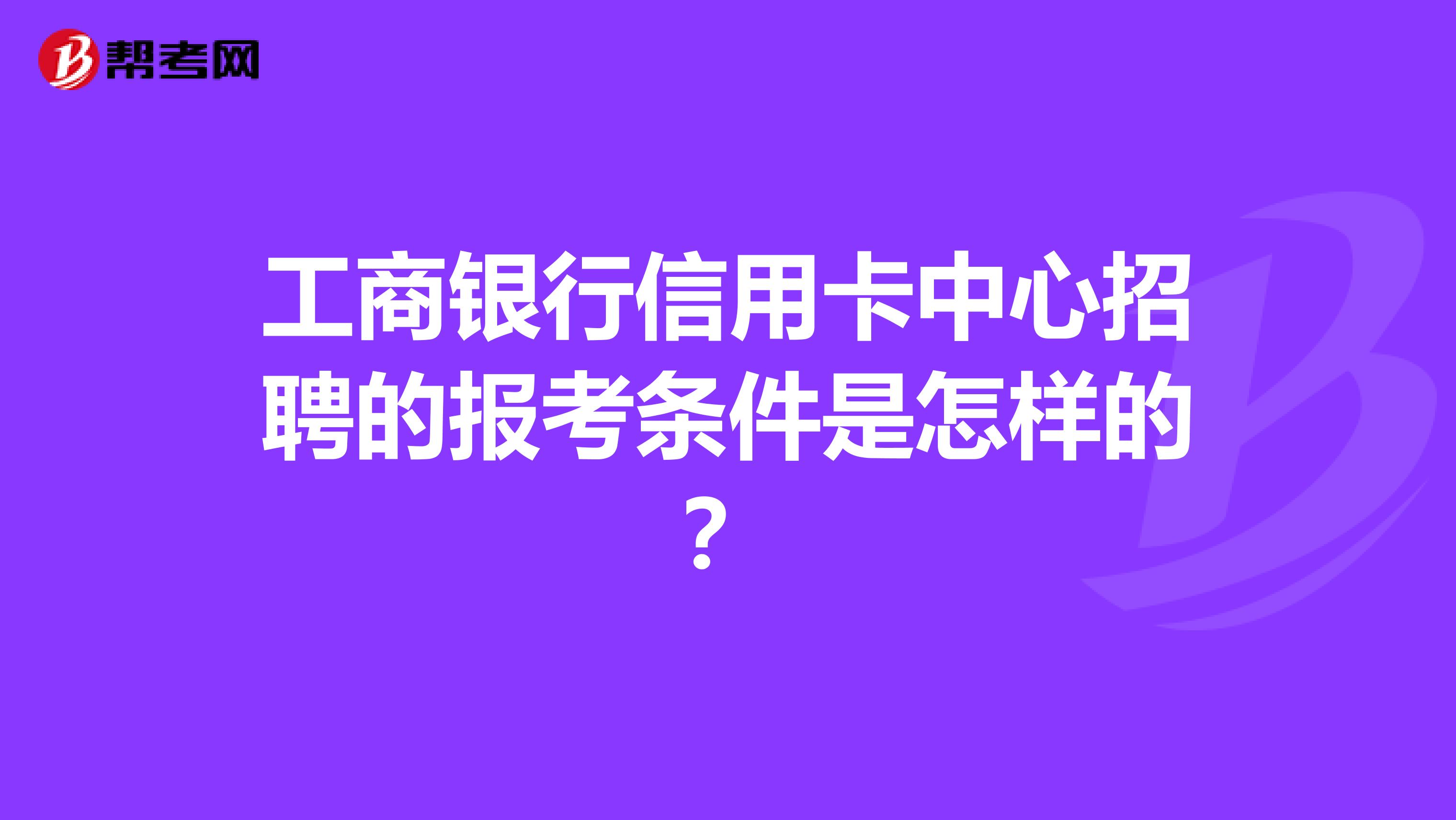 工商银行信用卡中心招聘的报考条件是怎样的？