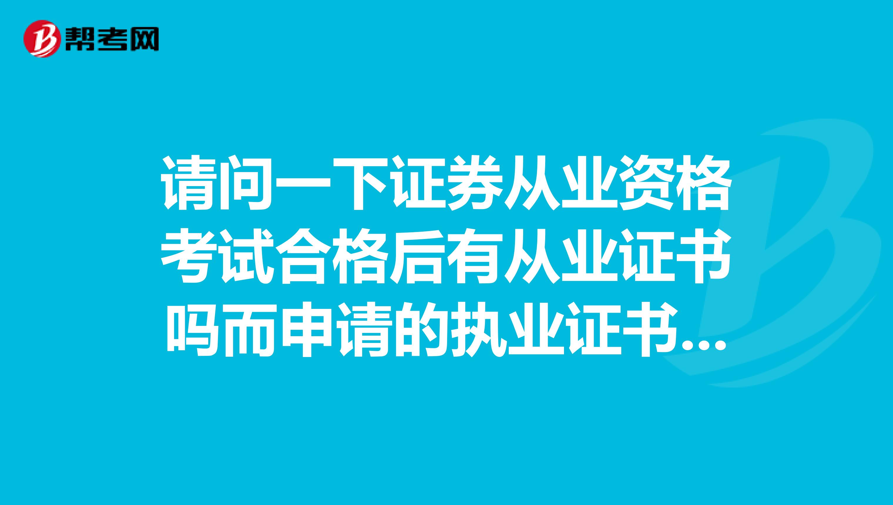 请问一下证券从业资格考试合格后有从业证书吗而申请的执业证书又是什么，是有两个证书吗？