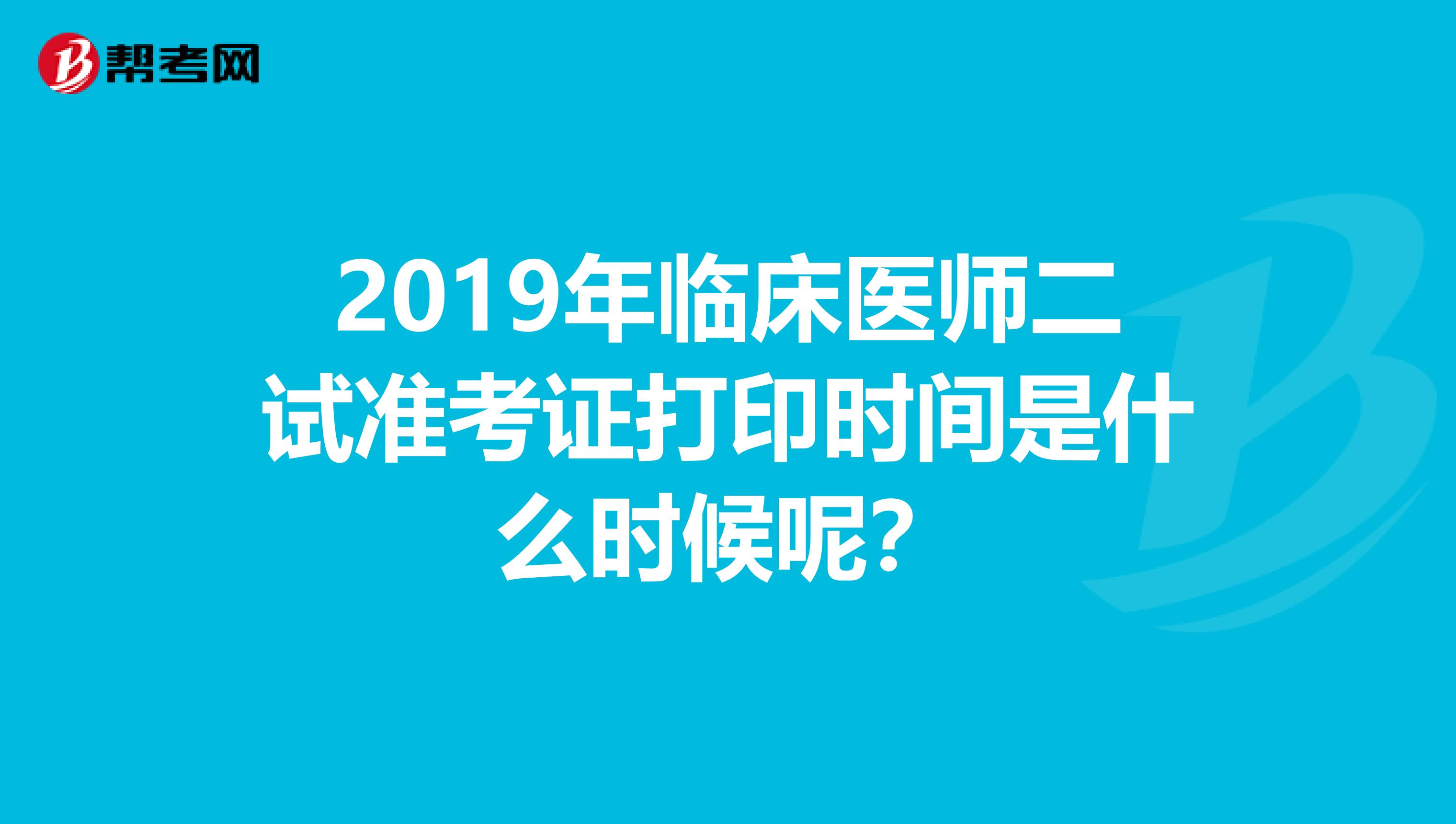 2019年临床医师二试准考证打印时间是什么时候呢？