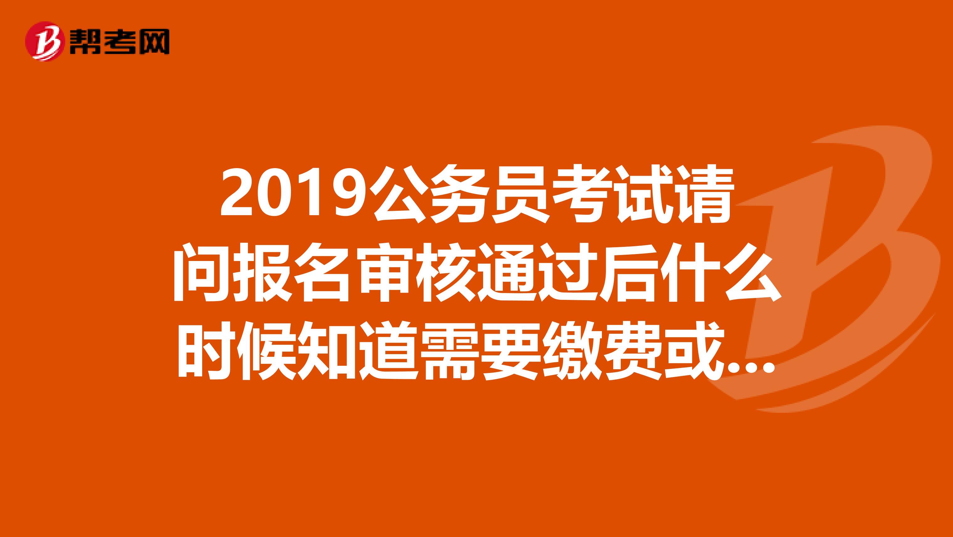 2019公务员考试请问报名审核通过后什么时候知道需要缴费或者传照片呢