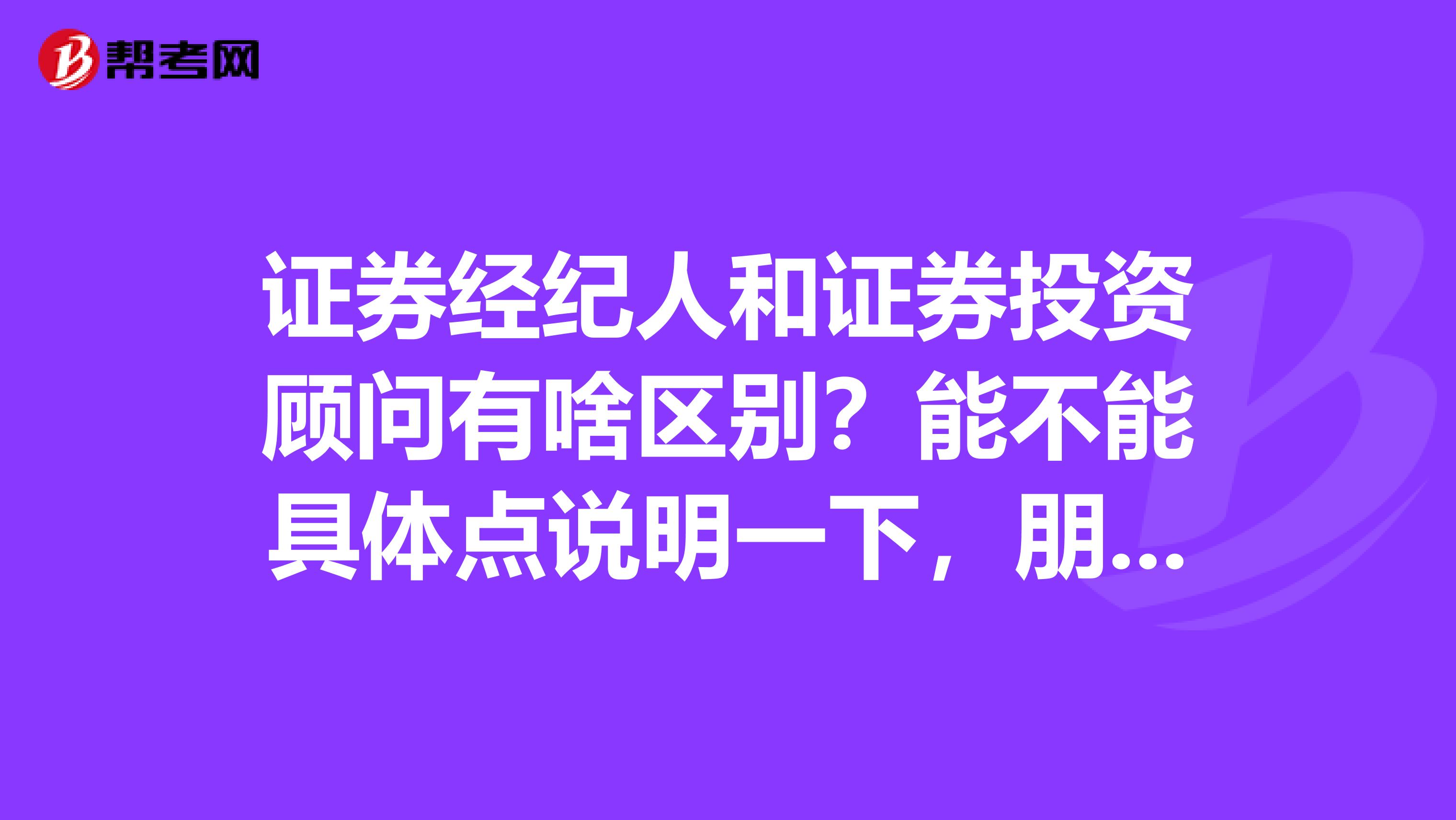 证券经纪人和证券投资顾问有啥区别?能不能具体点说明一下,朋友想去考考看