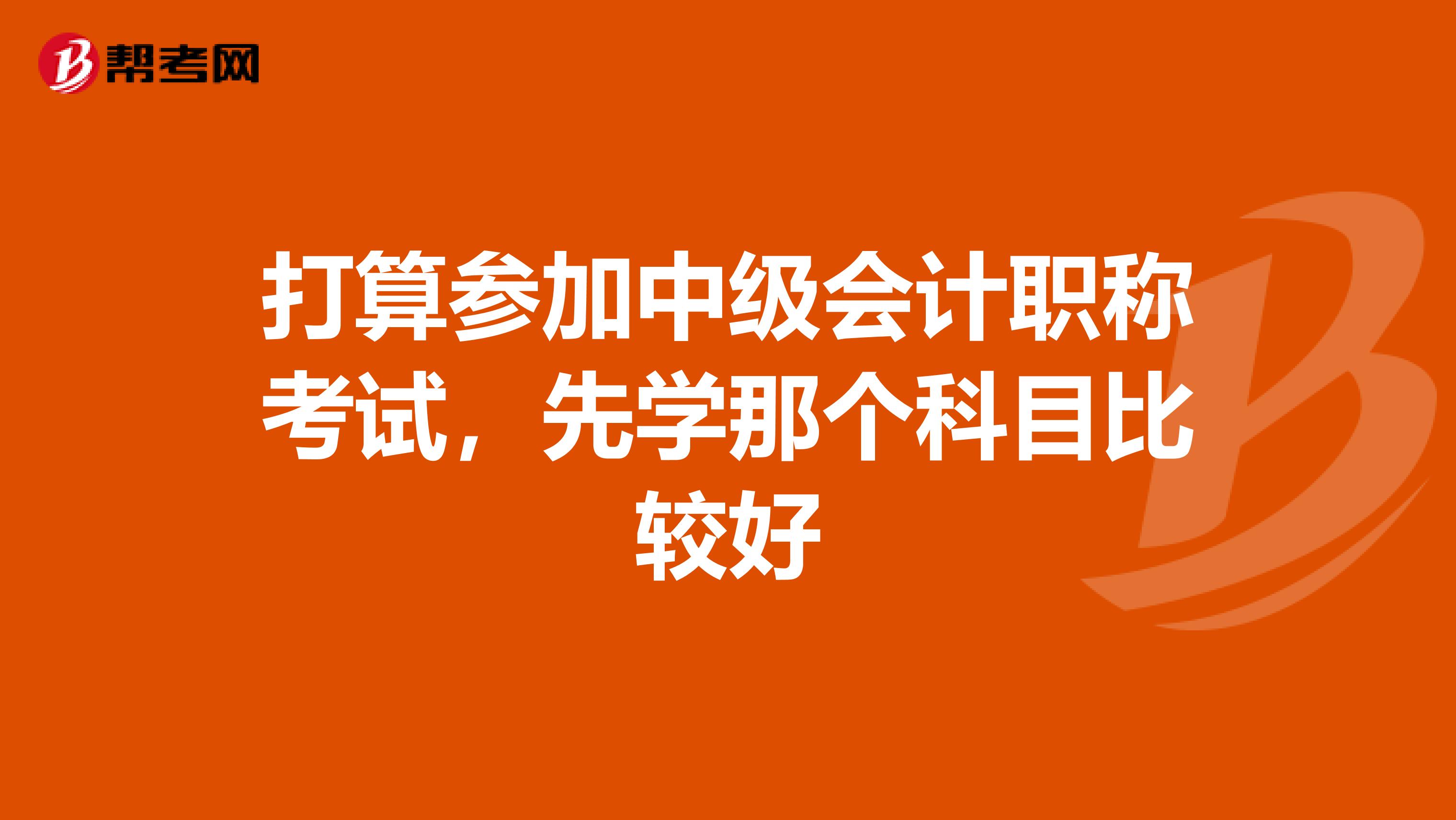 打算参加中级会计职称考试,先学那个科目比较好