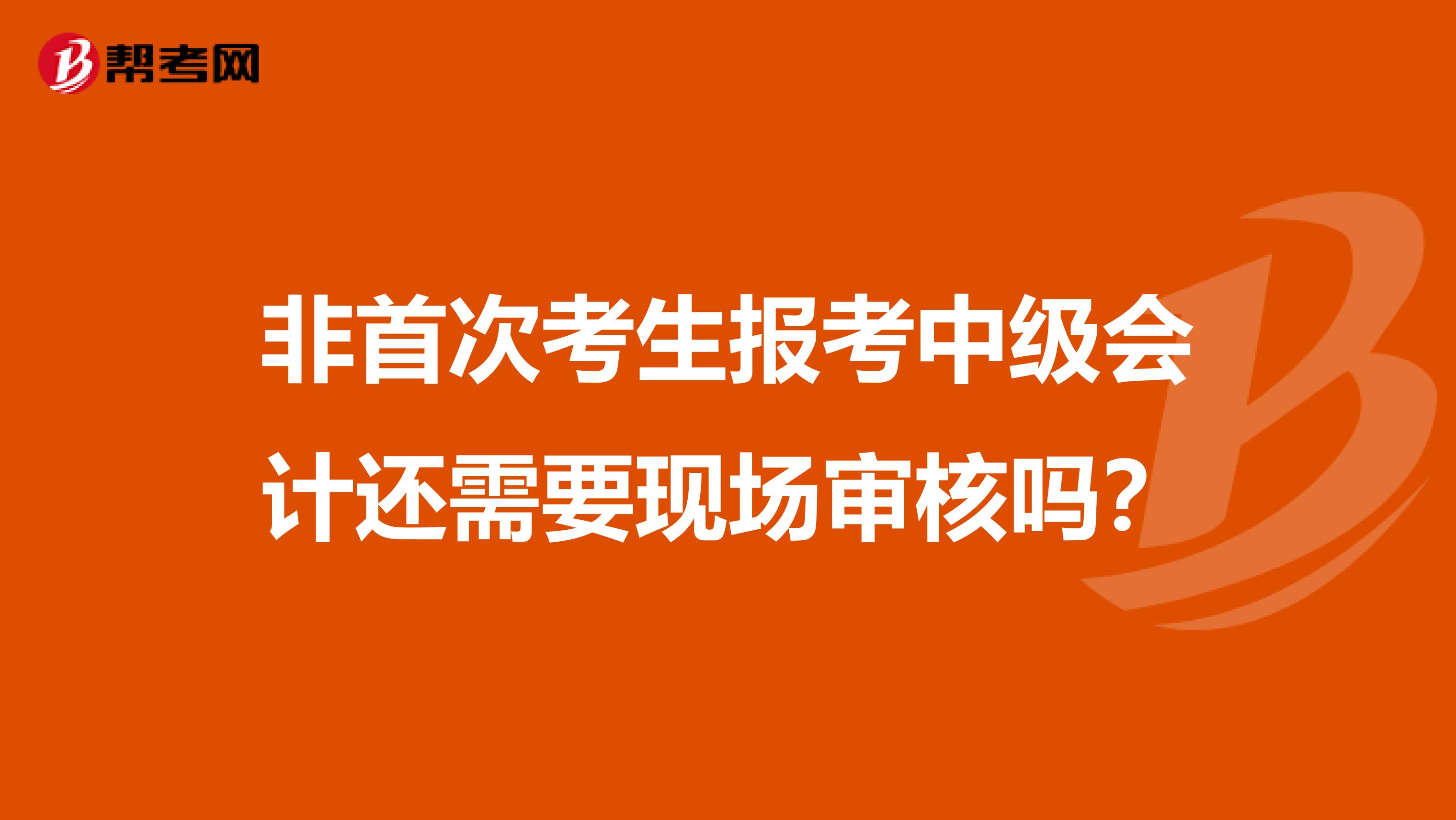 非首次考生报考中级会计还需要现场审核吗?