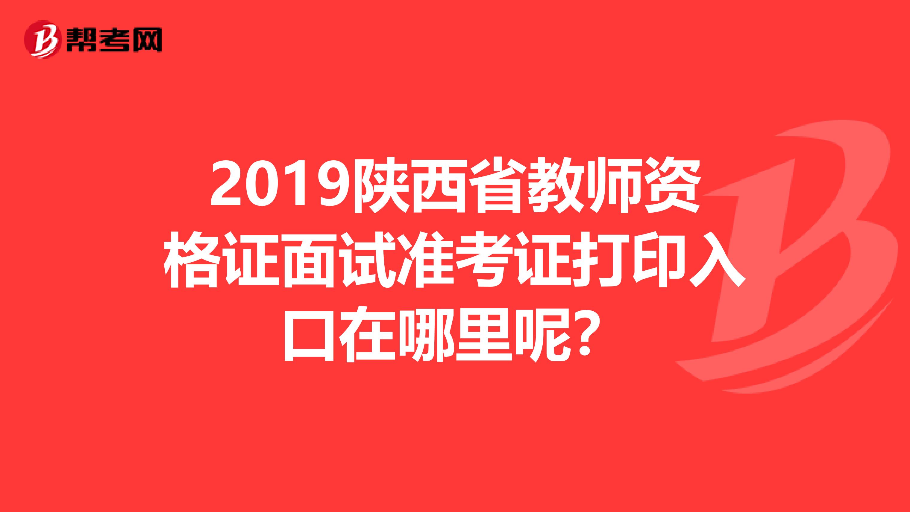 2019陜西省教師資格證面試準考證打印入口在哪里呢？