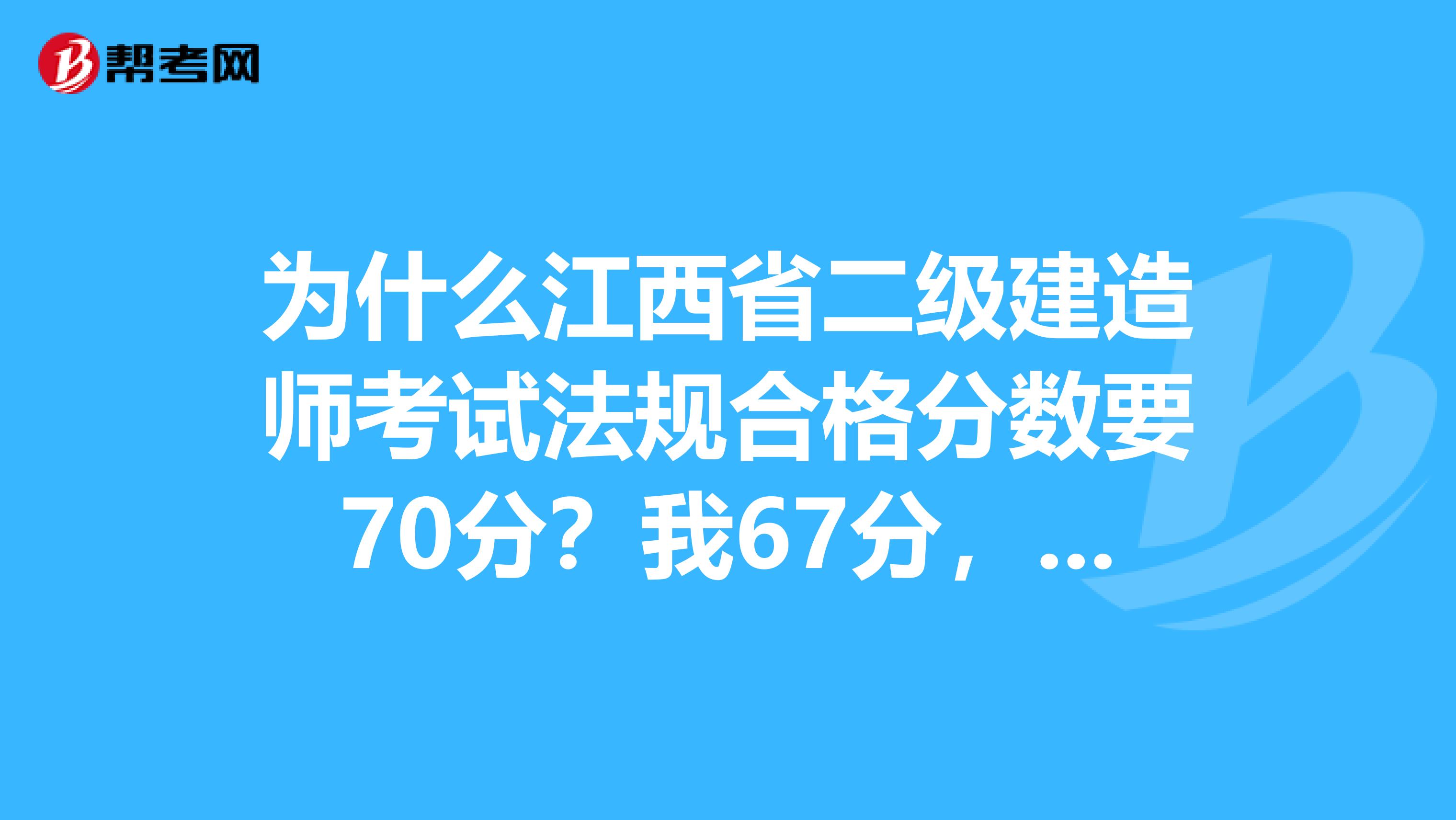 为什么江西省二级建造师考试法规合格分数要70分?我67分,其他2门都高分通过。就卡这门。真太扯淡了