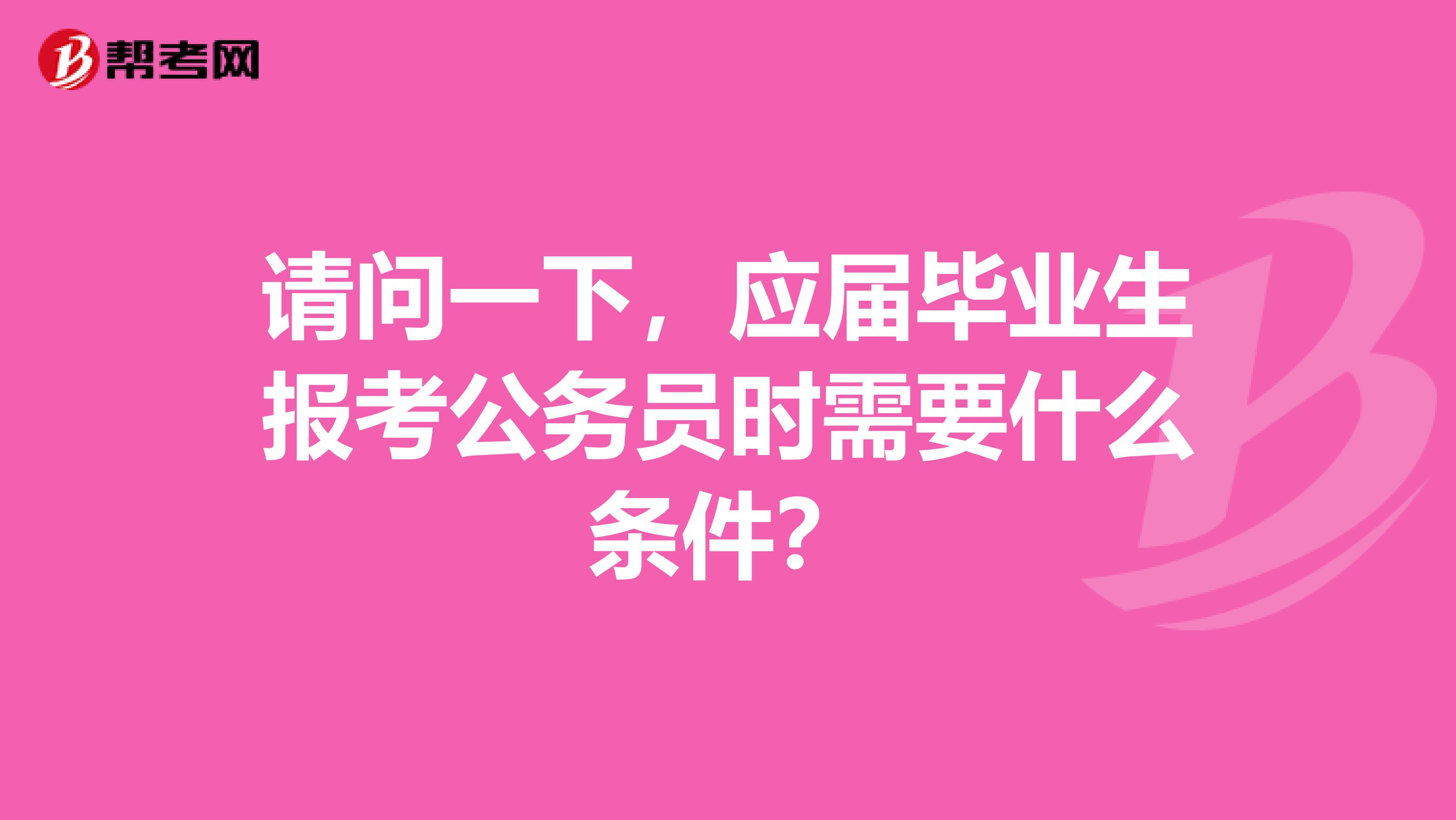 请问一下，应届毕业生报考公务员时需要什么条件？