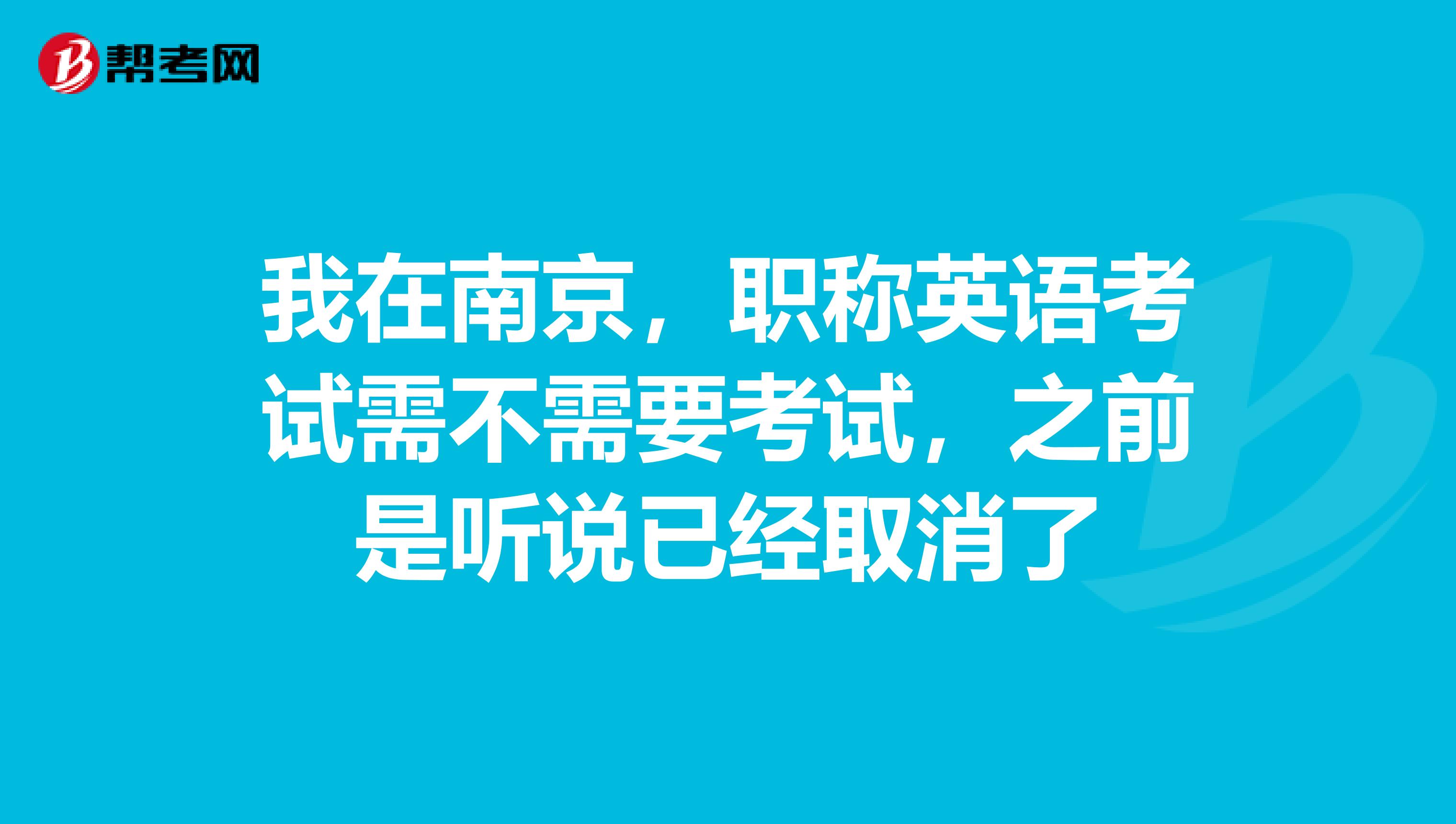 我在南京，职称英语考试需不需要考试，之前是听说已经取消了