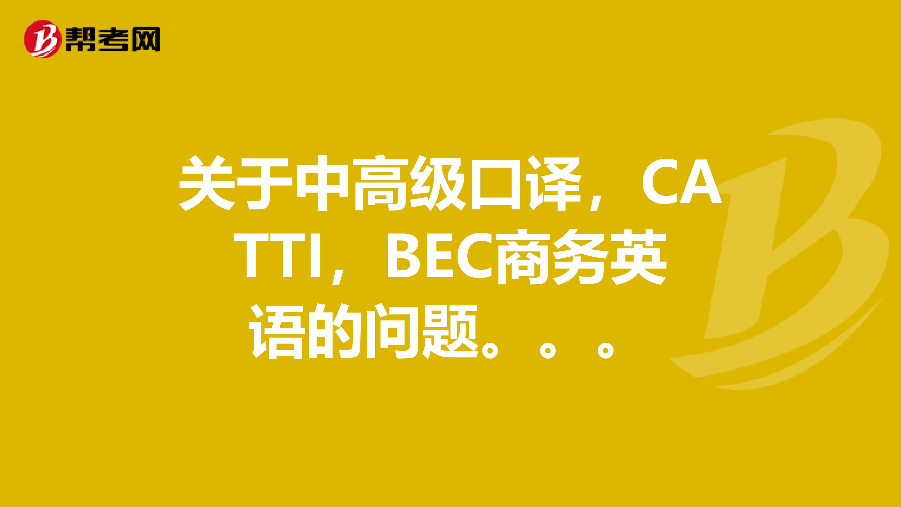 关于中高级口译,CATTI,BEC商务英语的问题。。。
