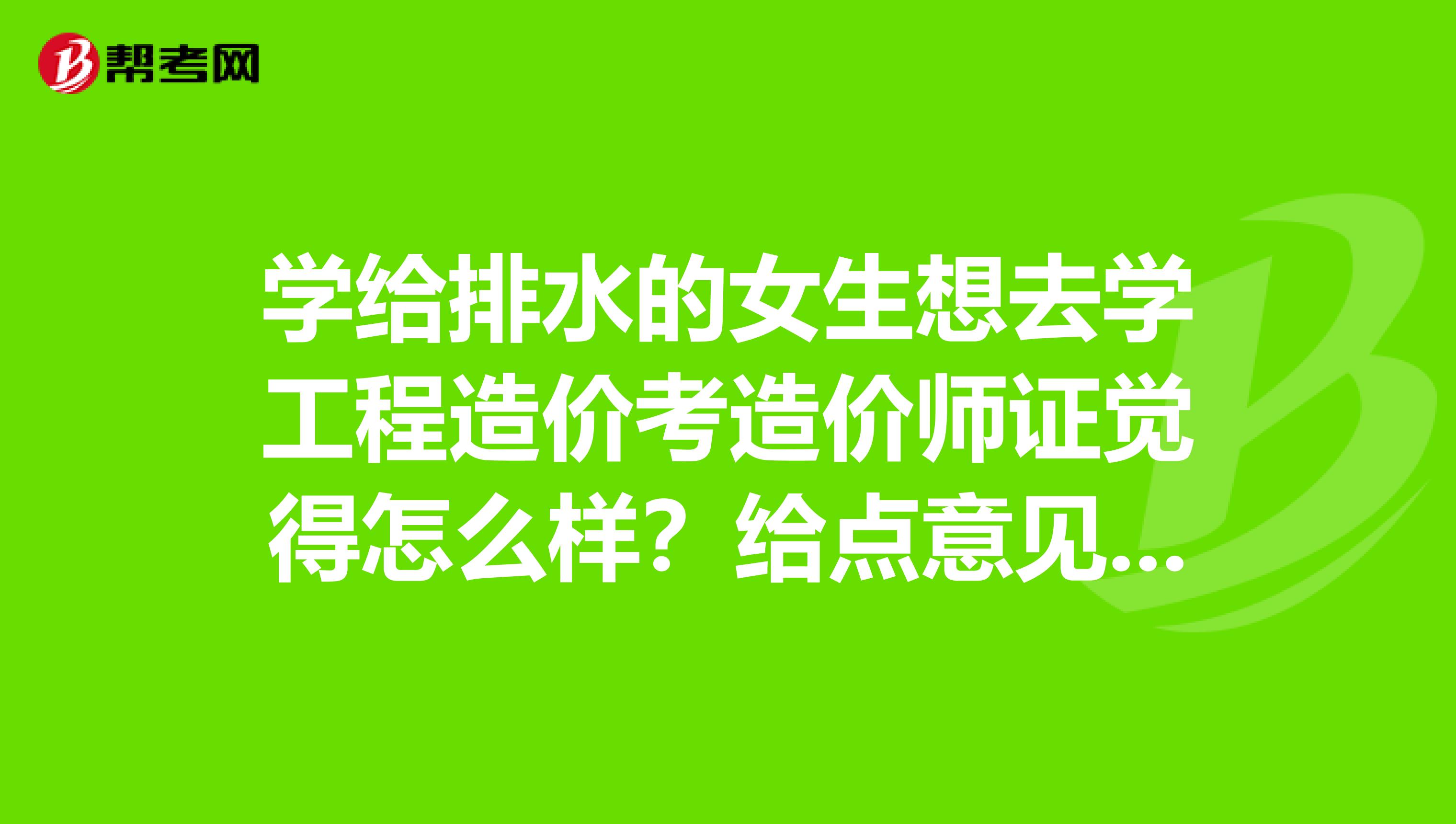学给排水的女生想去学工程造价考造价师证觉得怎么样？给点意见或者别的方面的