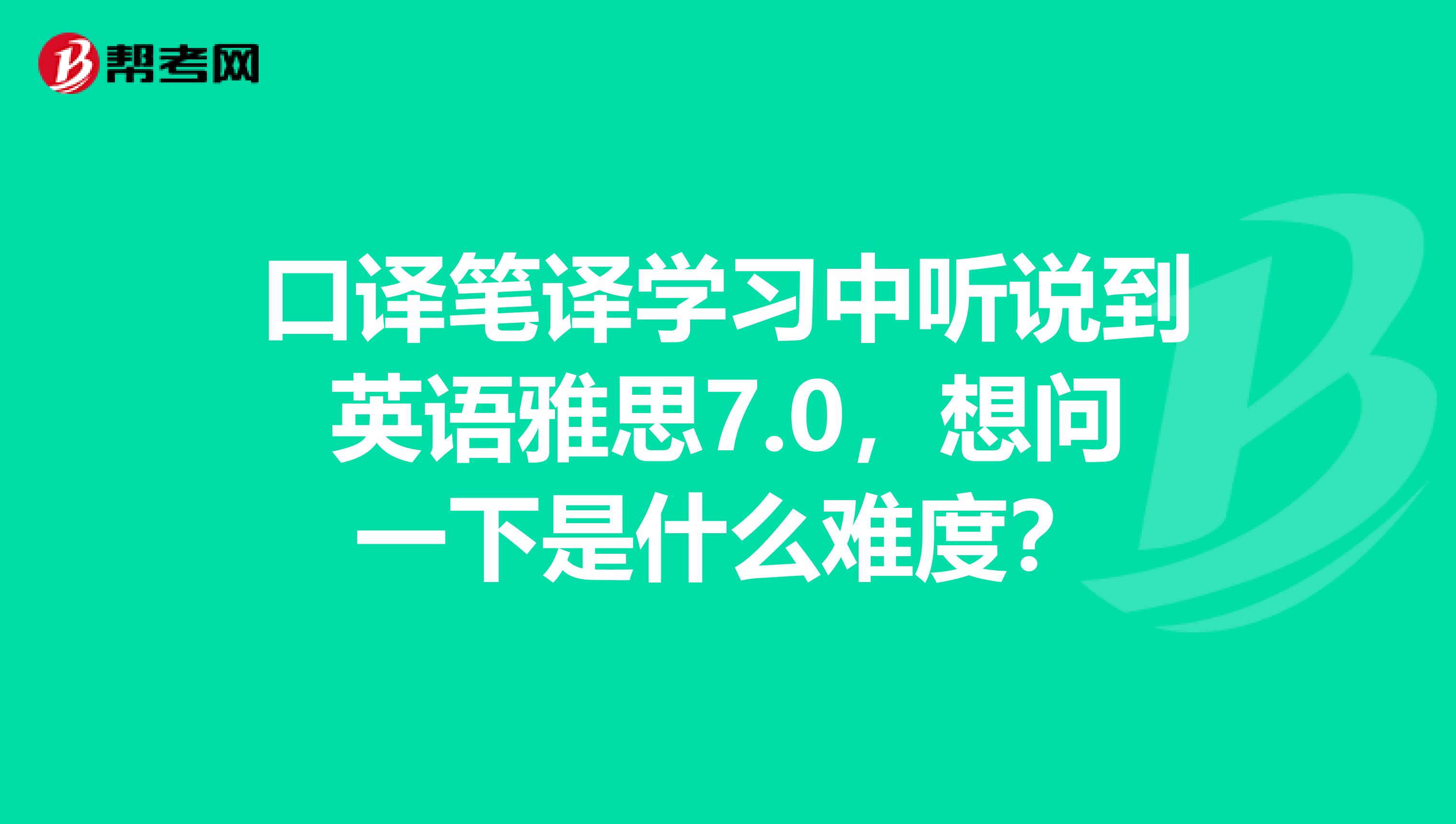 口译笔译学习中听说到英语雅思7.0，想问一下是什么难度？