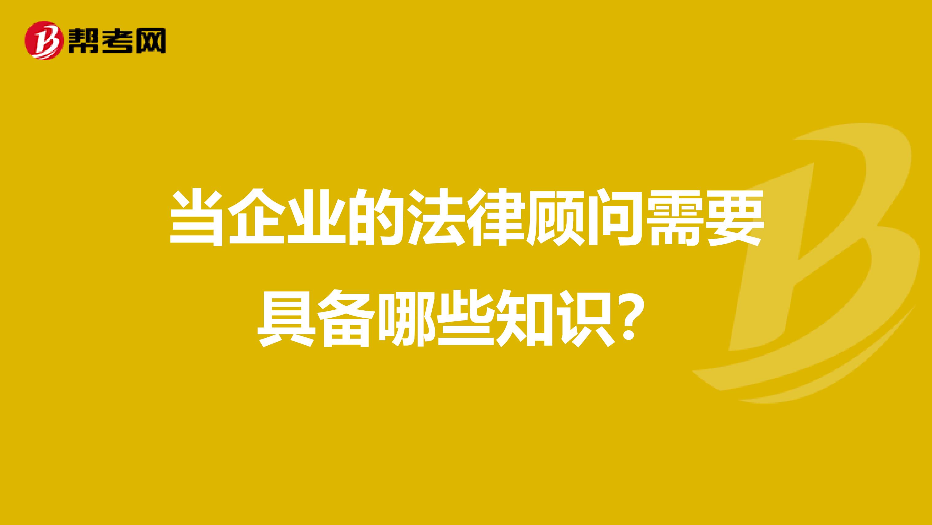 当企业的法律顾问需要具备哪些知识?