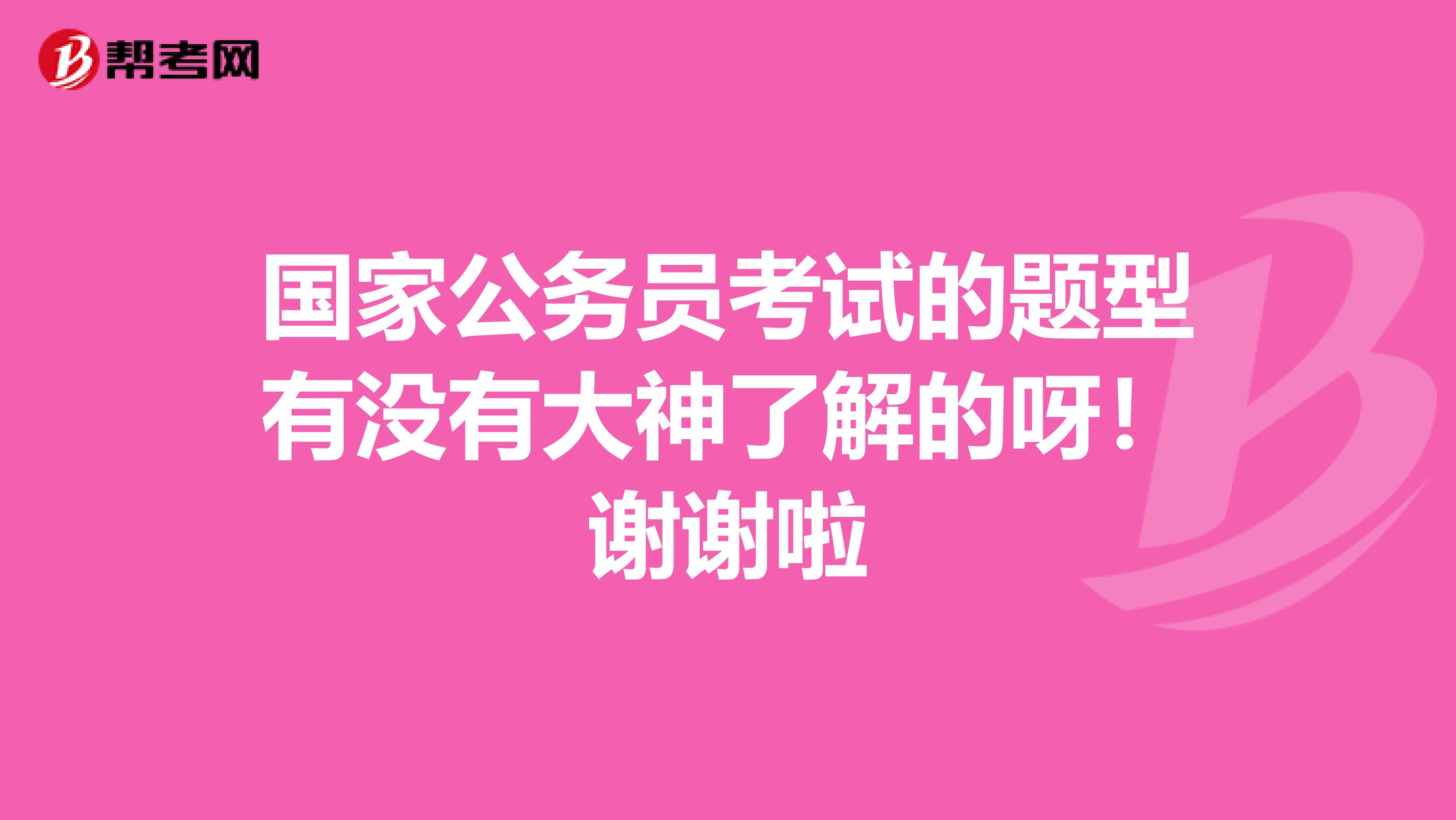 国家公务员考试的题型有没有大神了解的呀!谢谢啦