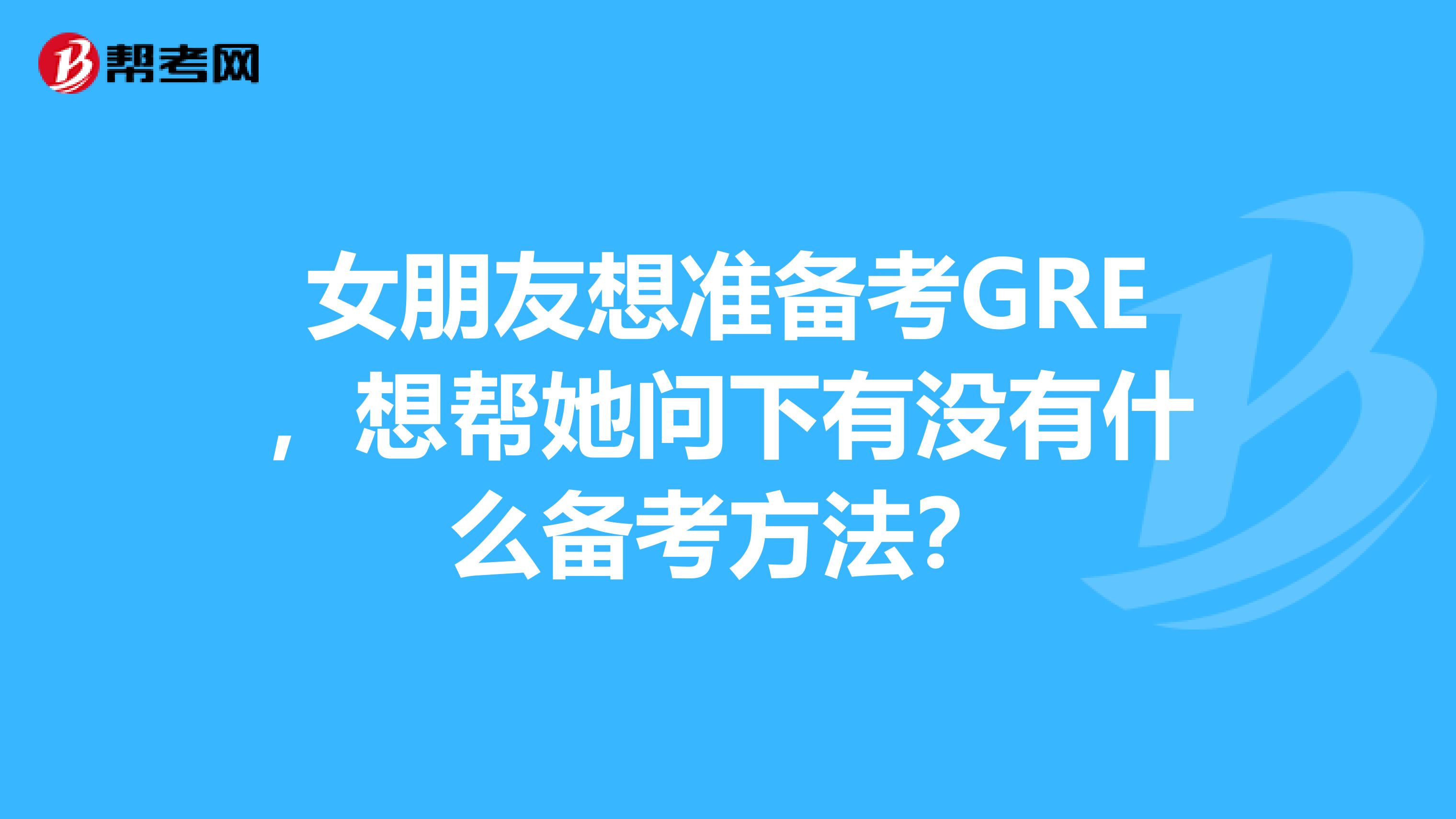 女朋友想准备考GRE，想帮她问下有没有什么备考方法？