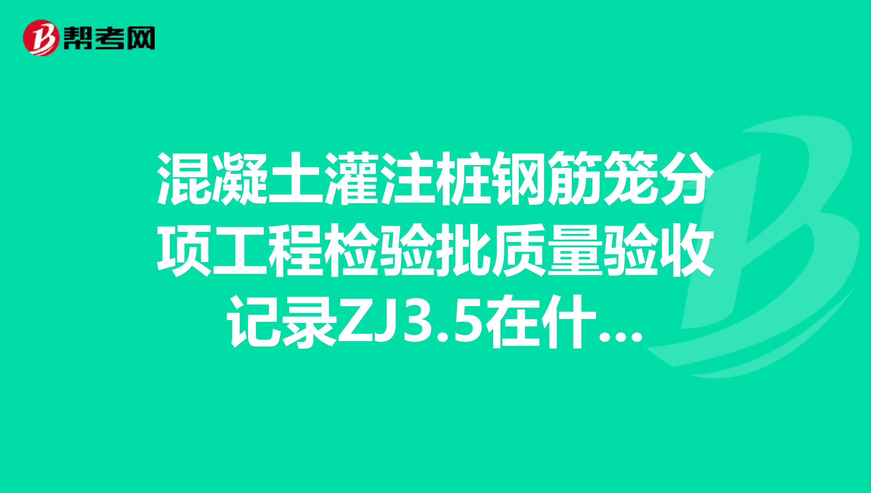 混凝土灌注桩钢筋笼分项工程检验批质量验收记录ZJ3.5在什么时候报验在施工期间还是桩开挖时报监理??