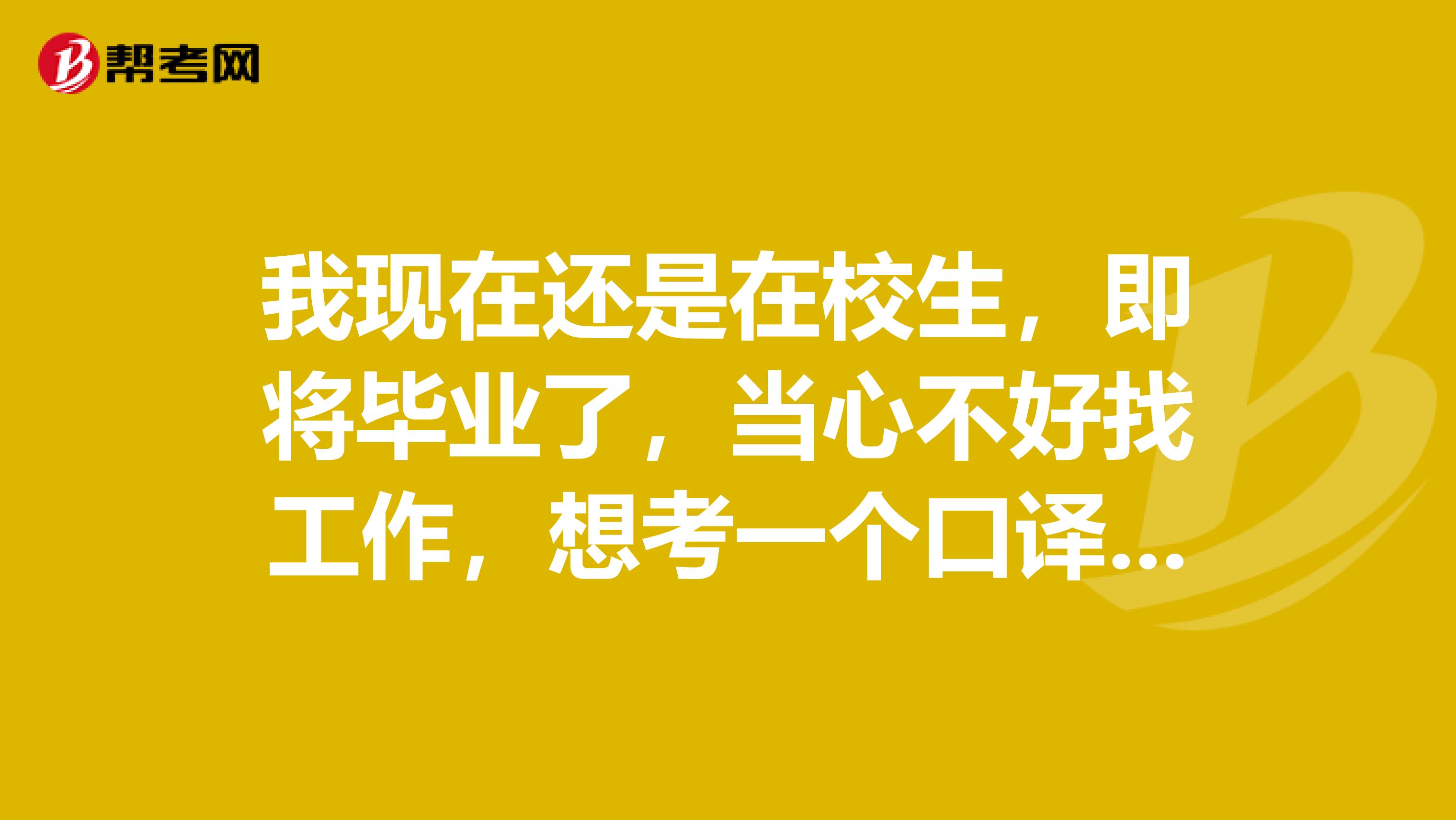 我现在还是在校生，即将毕业了，当心不好找工作，想考一个口译的证书，不知道在哪有好的培训机构。