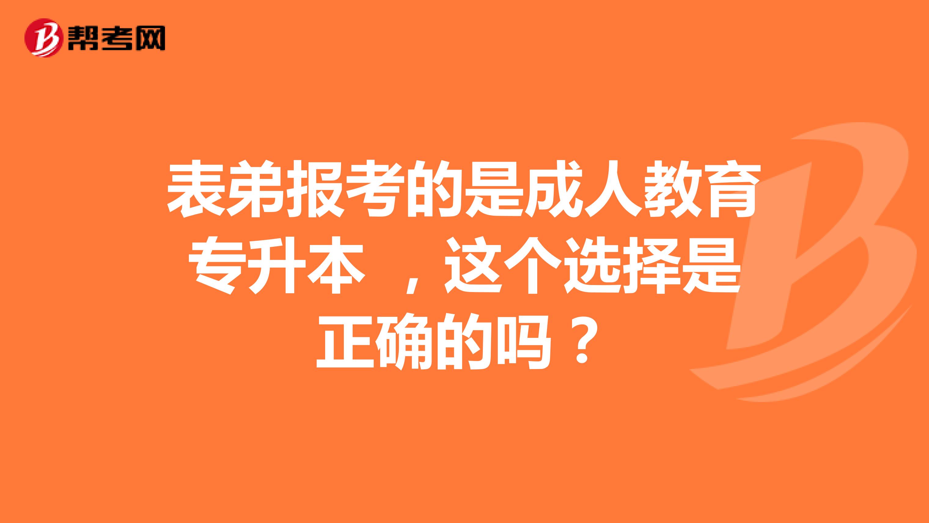 表弟报考的是成人教育专升本 ，这个选择是正确的吗？