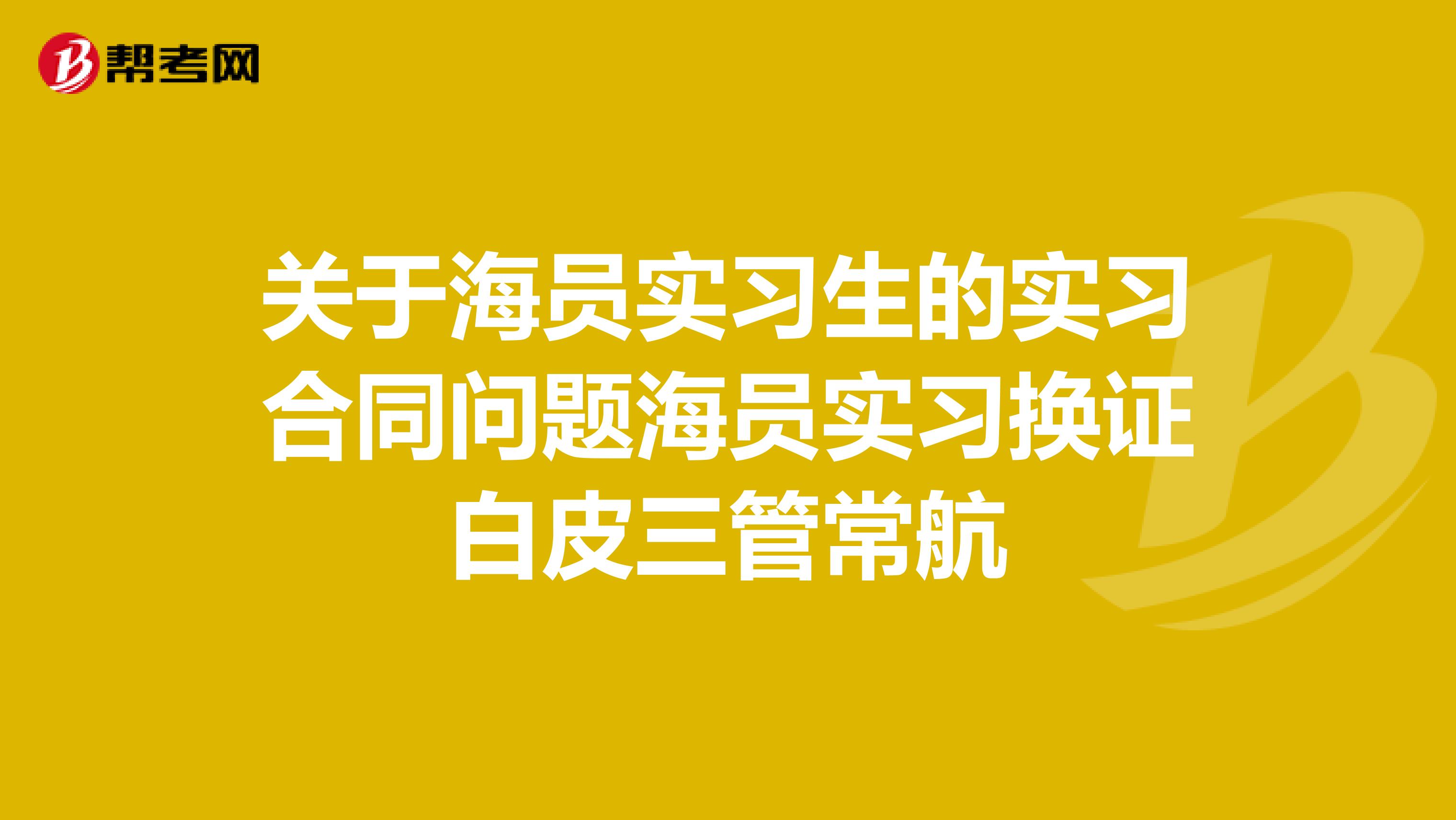 关于海员实习生的实习合同问题海员实习换证白皮三管常航