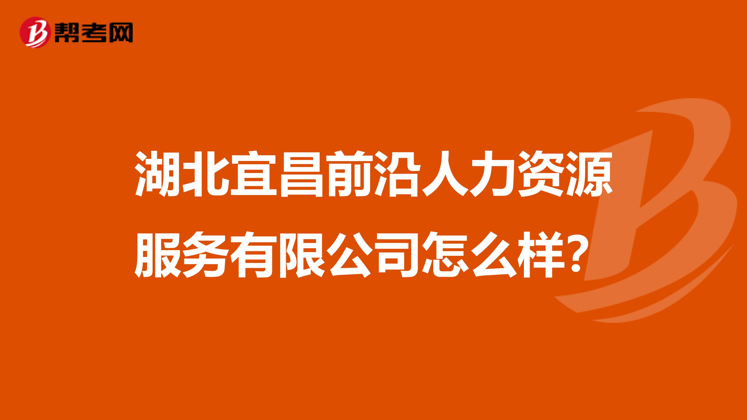 湖北宜昌前沿人力资源服务有限公司怎么样？