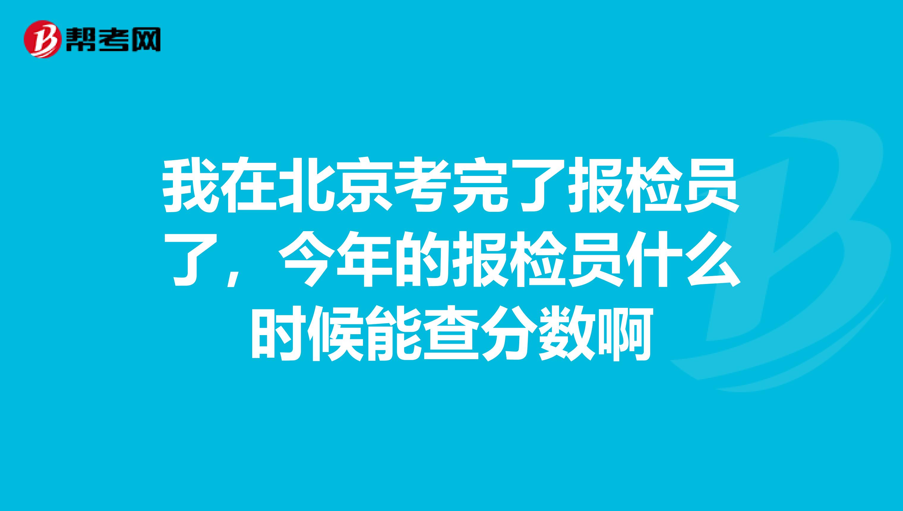 我在北京考完了报检员了,今年的报检员什么时候能查分数啊