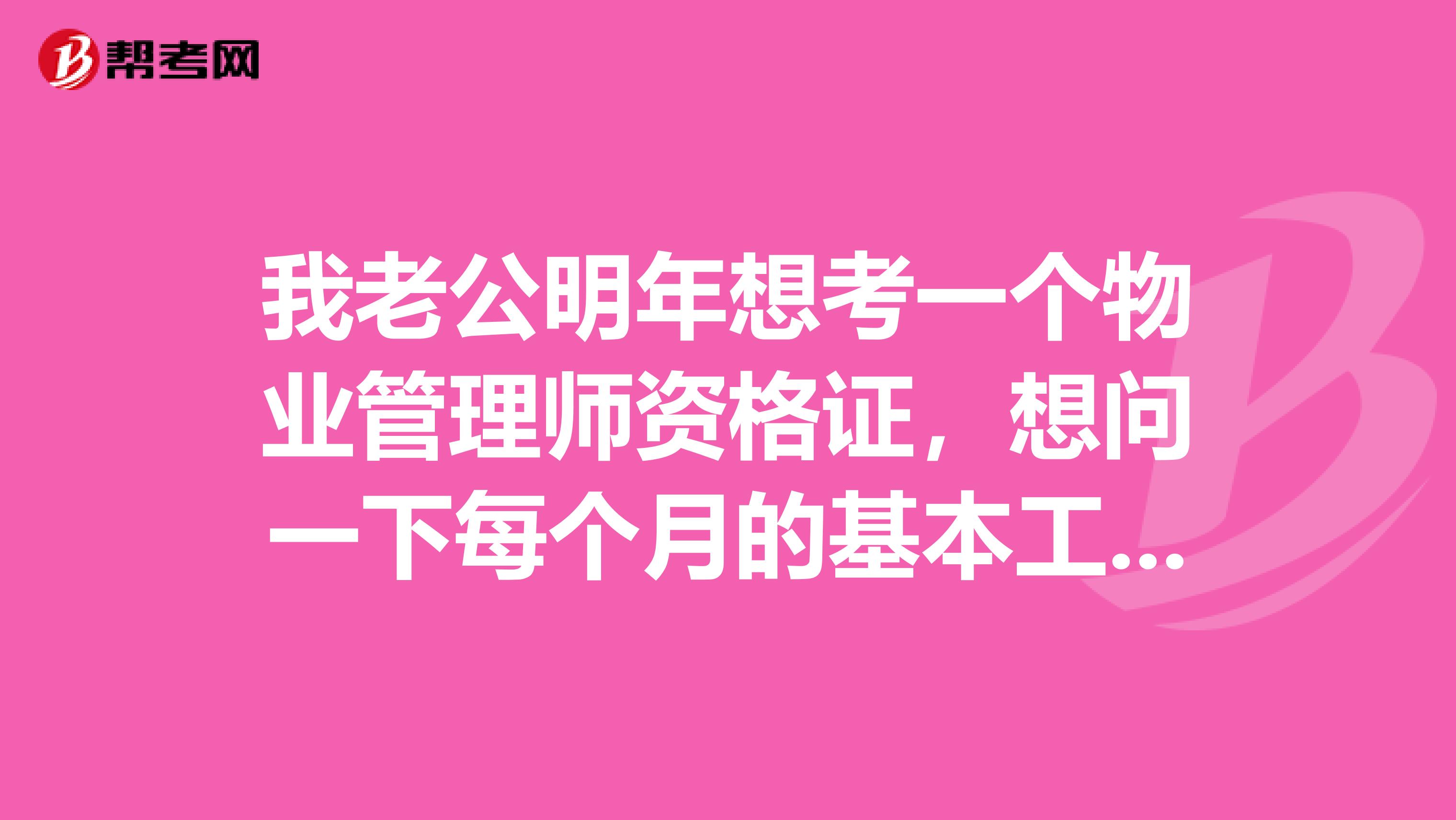 我老公明年想考一个物业管理师资格证,想问一下每个月的基本工资是多少